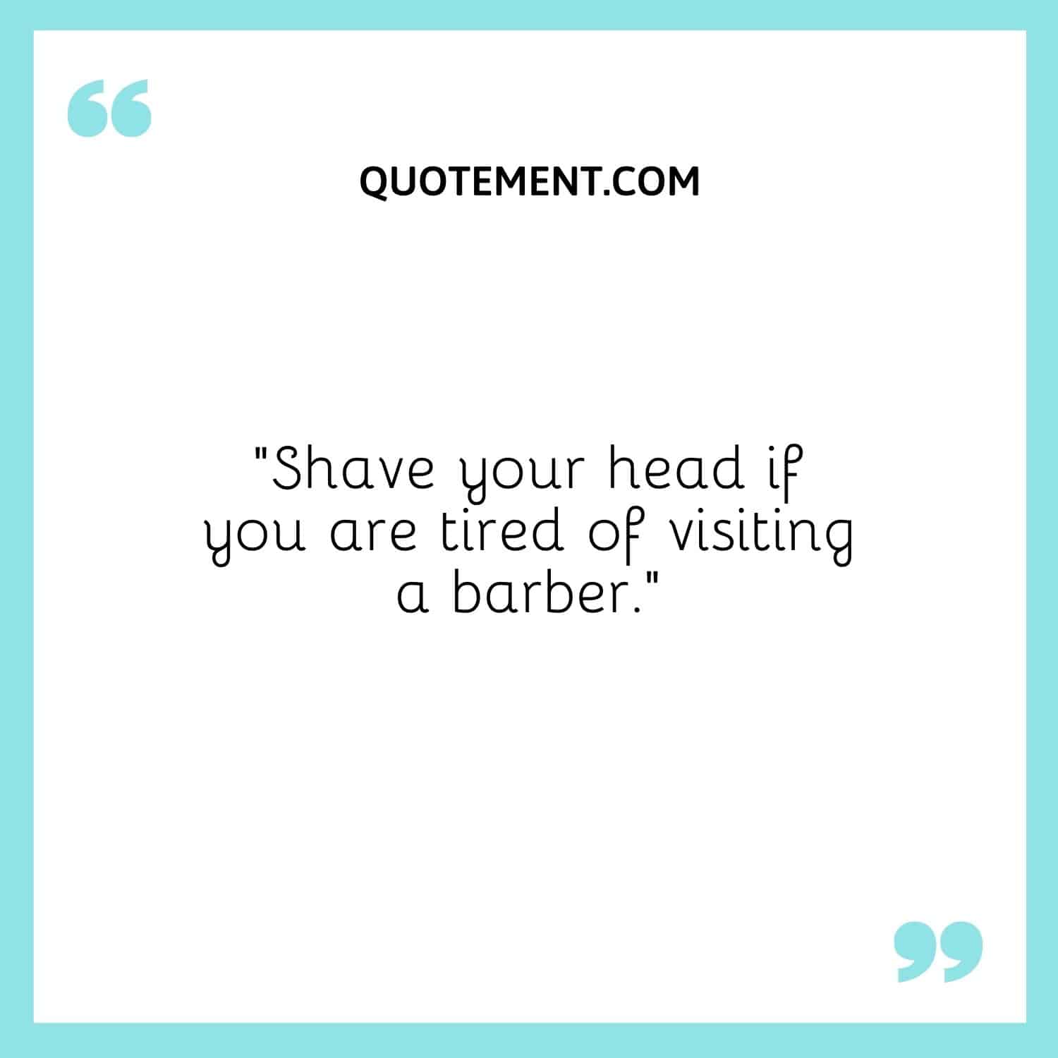 Shave your head if you are tired of visiting a barber.