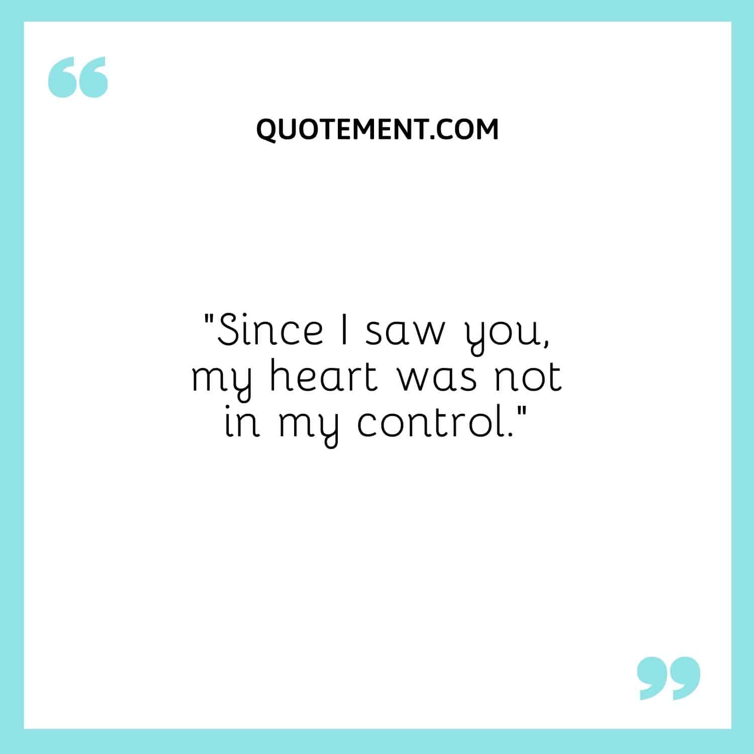 Since I saw you, my heart was not in my control