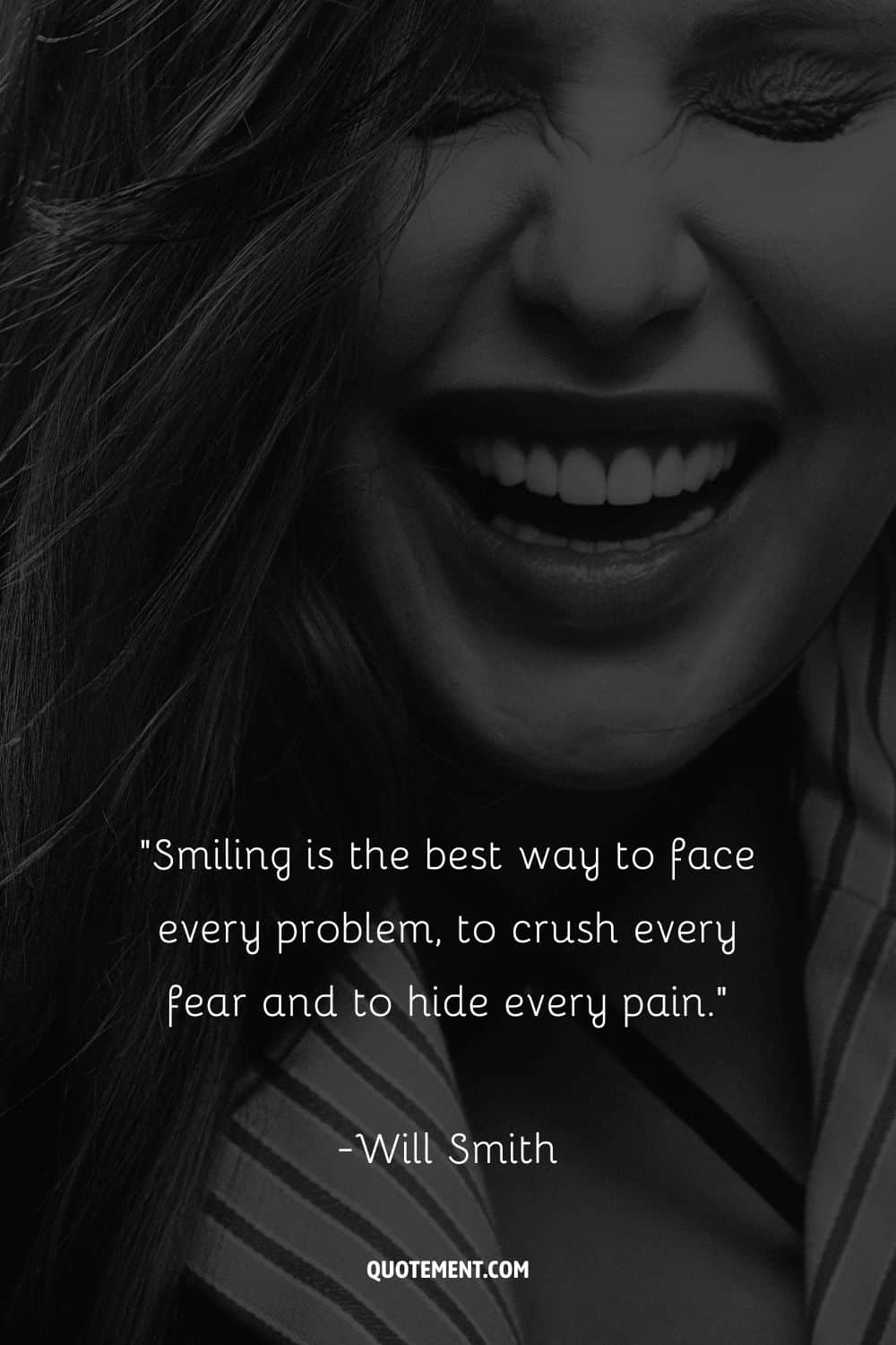 Smiling is the best way to face every problem, to crush every fear and to hide every pain. – Will Smith