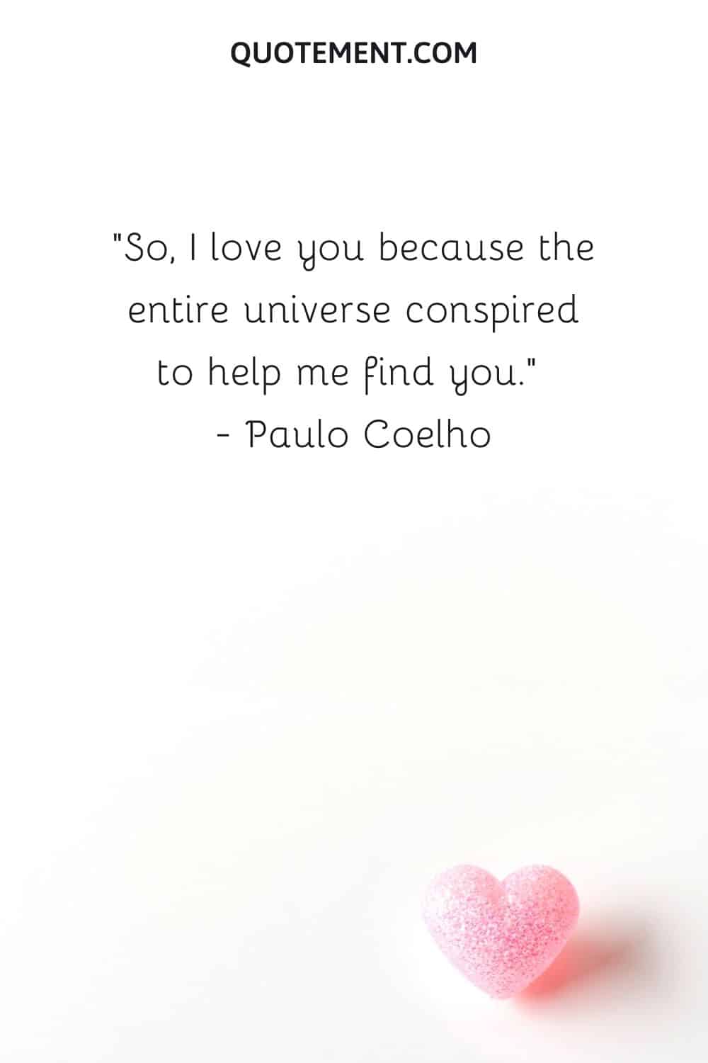 So, I love you because the entire universe conspired to help me find you.