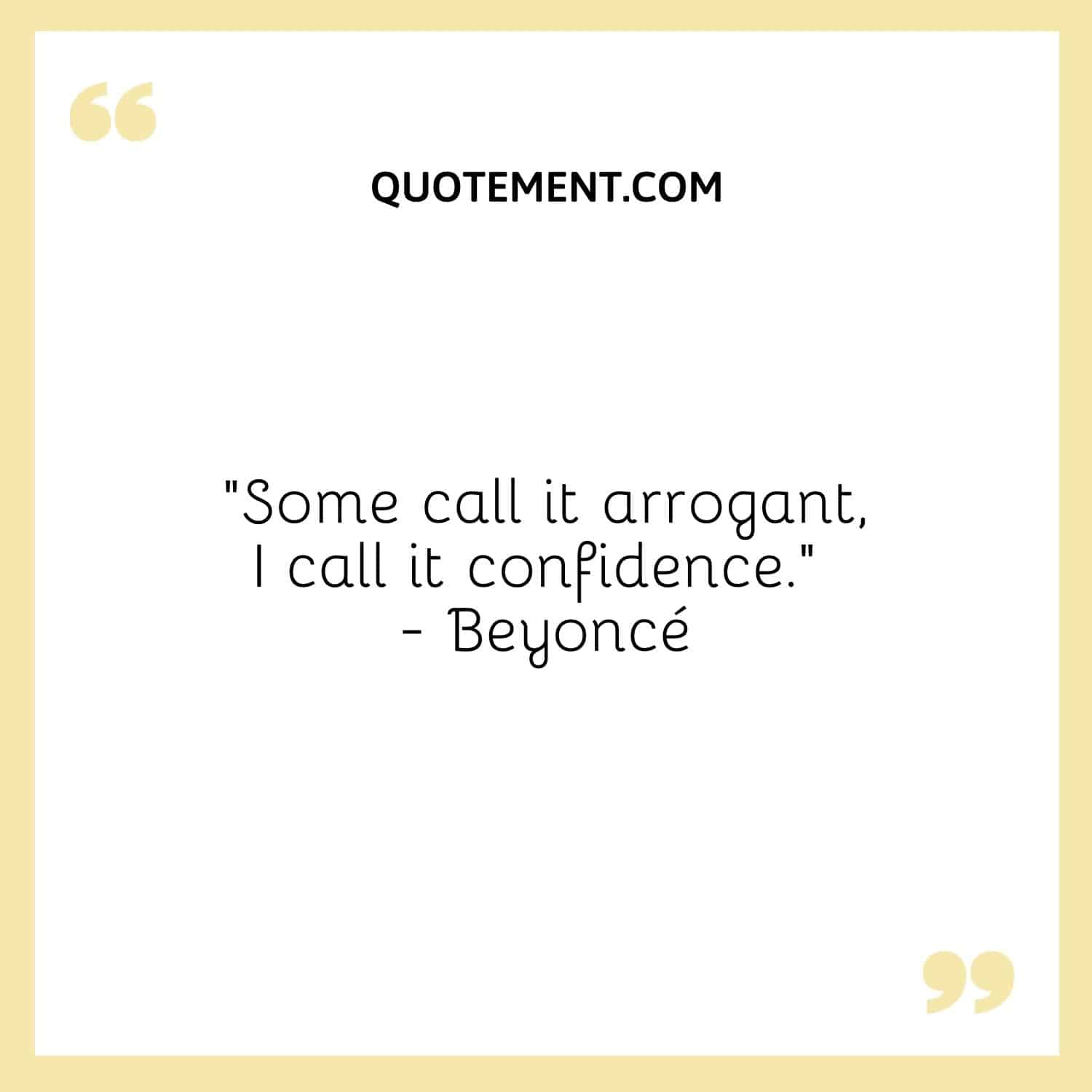 “Some call it arrogant, I call it confidence.” — Beyoncé