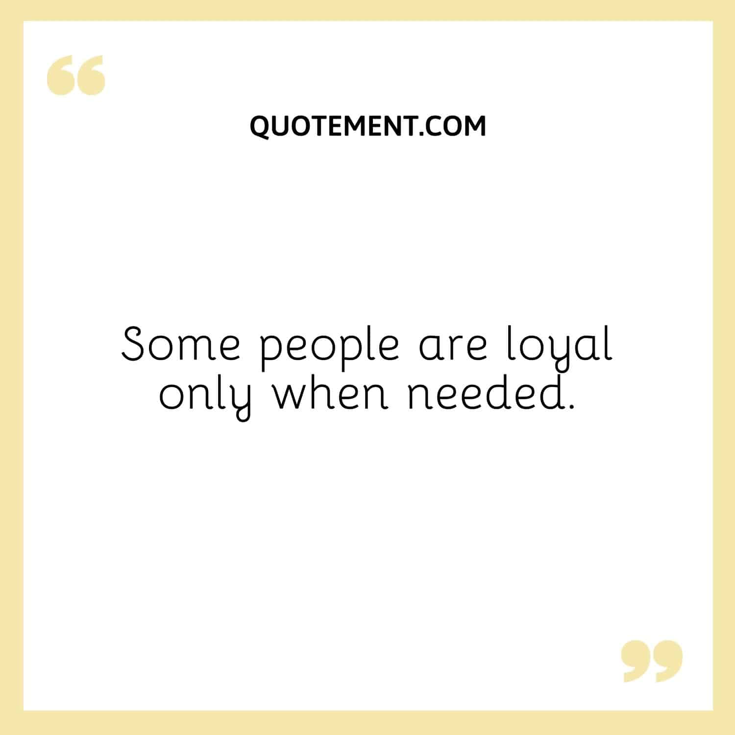 Some people are loyal only when needed.