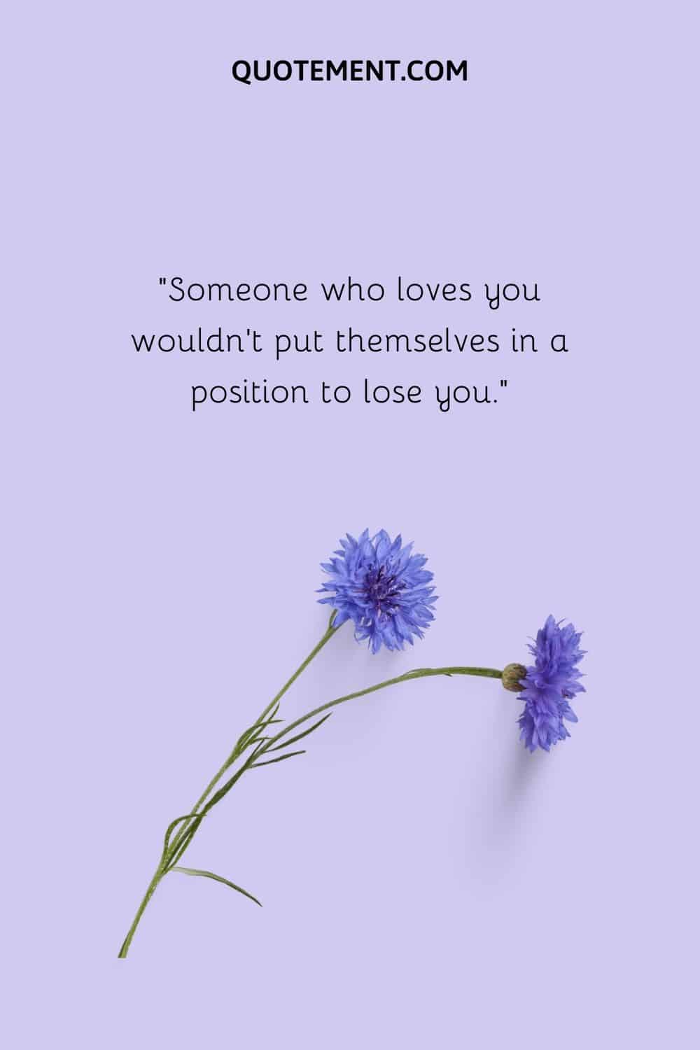 Someone who loves you wouldn’t put themselves in a position to lose you