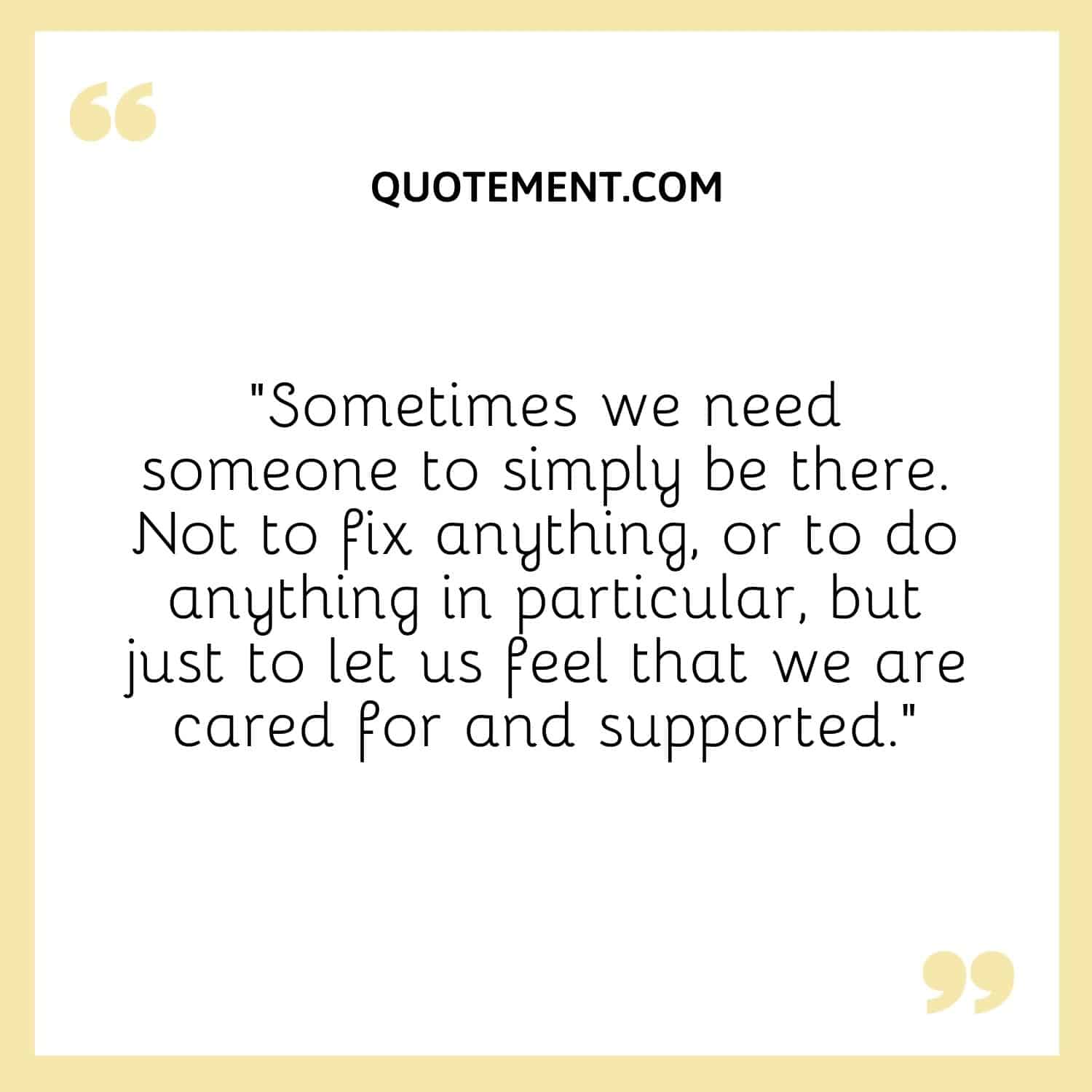 Sometimes we need someone to simply be there. Not to fix anything, or to do anything in particular, but just to let us feel that we are cared for and supported.