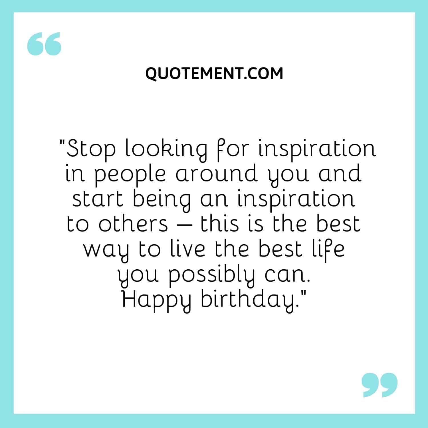 Stop looking for inspiration in people around you and start being an inspiration to others