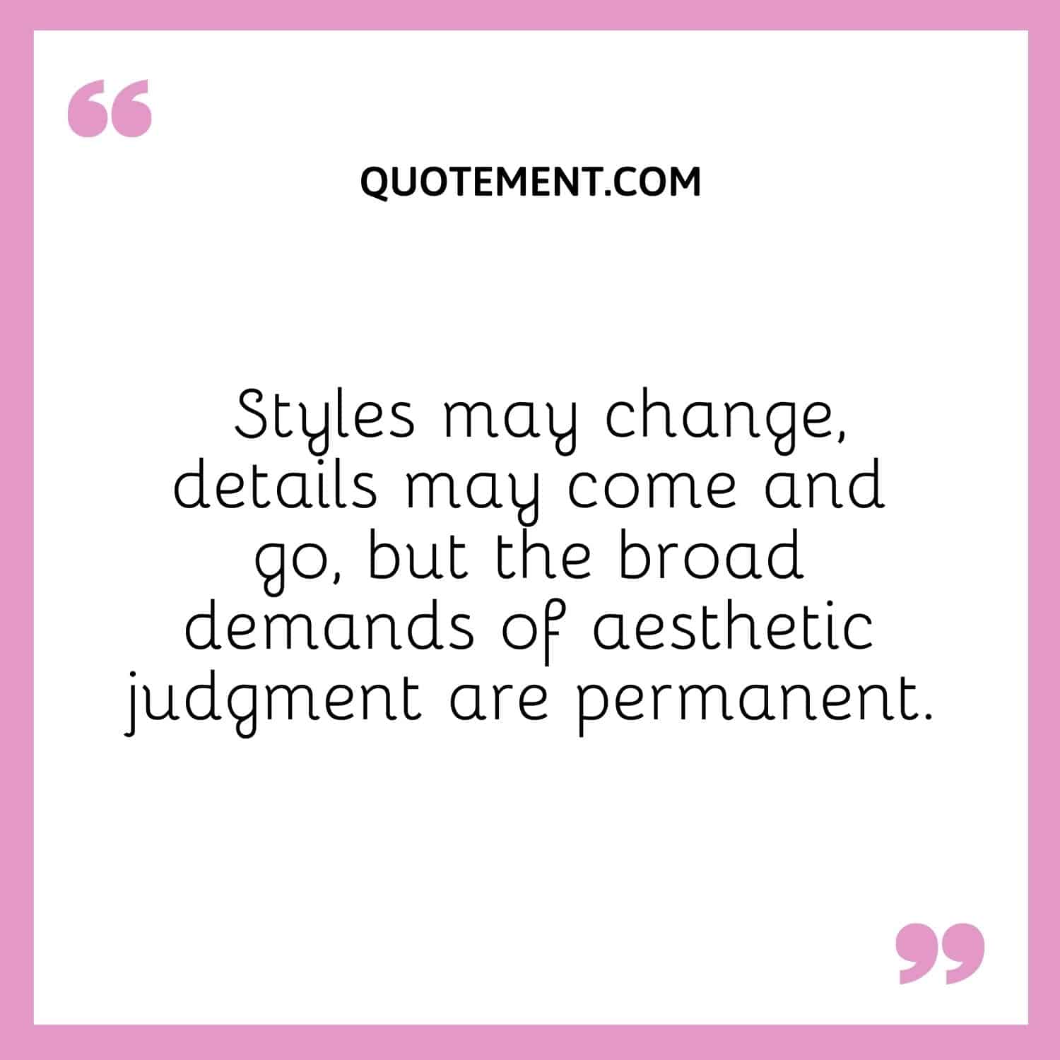 Styles may change, details may come and go, but the broad demands of aesthetic judgment are permanent.