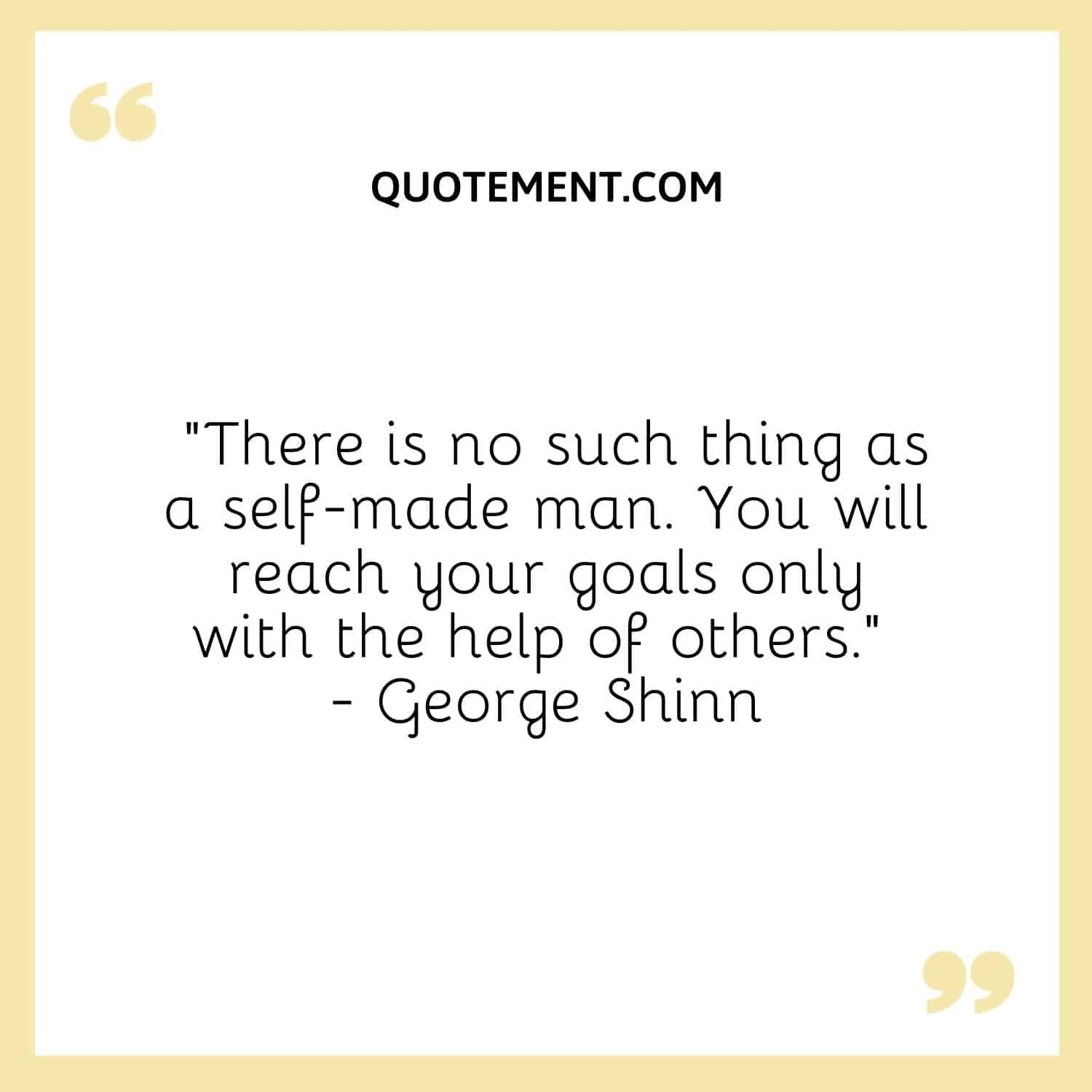 There is no such thing as a self-made man. You will reach your goals only with the help of others. — George Shinn 