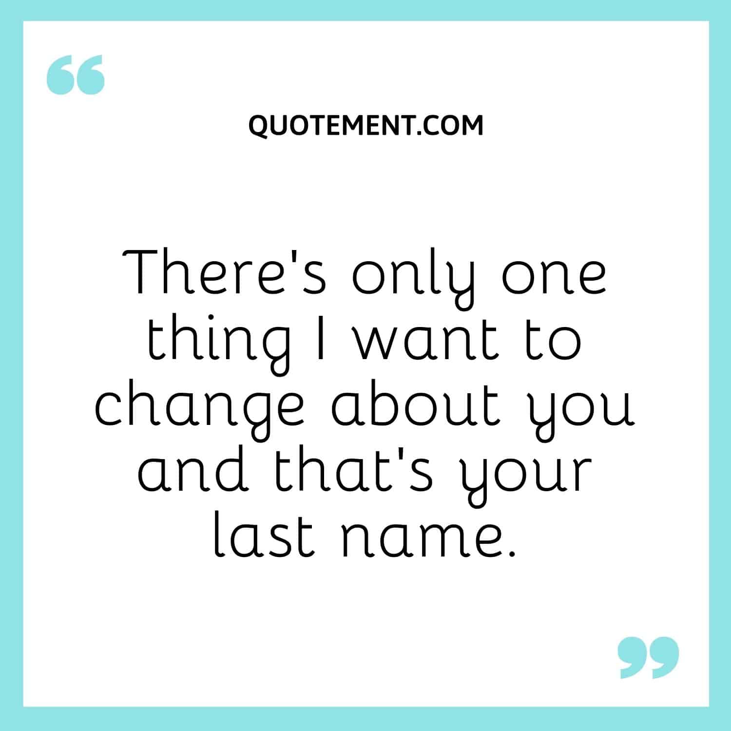 There’s only one thing I want to change about you and that’s your last name