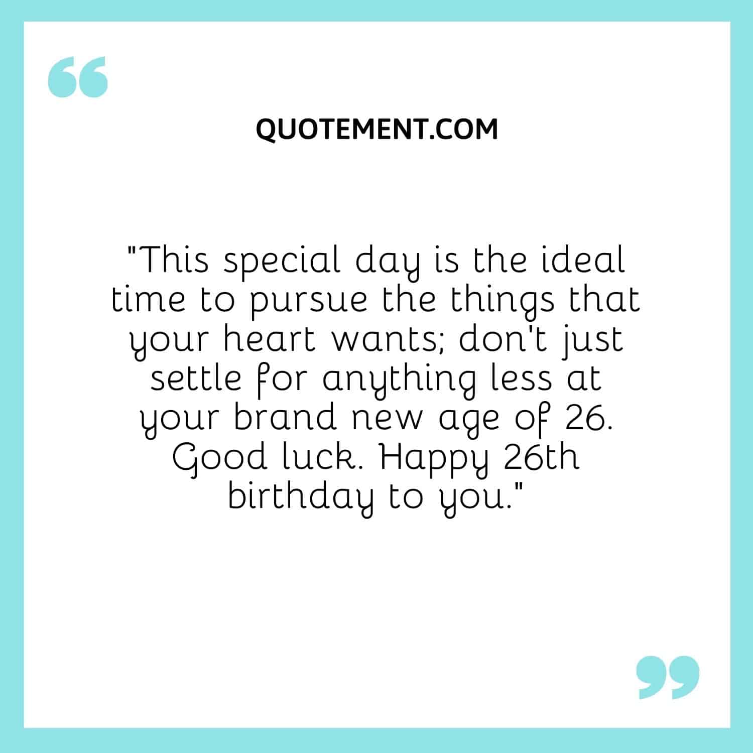 This special day is the ideal time to pursue the things that your heart wants; don’t just settle for anything less at your brand new age of 26.