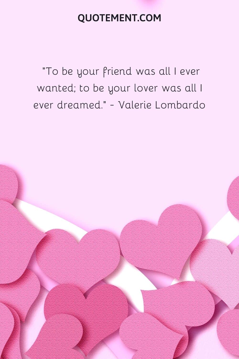 To be your friend was all I ever wanted; to be your lover was all I ever dreamed. — Valerie Lombardo