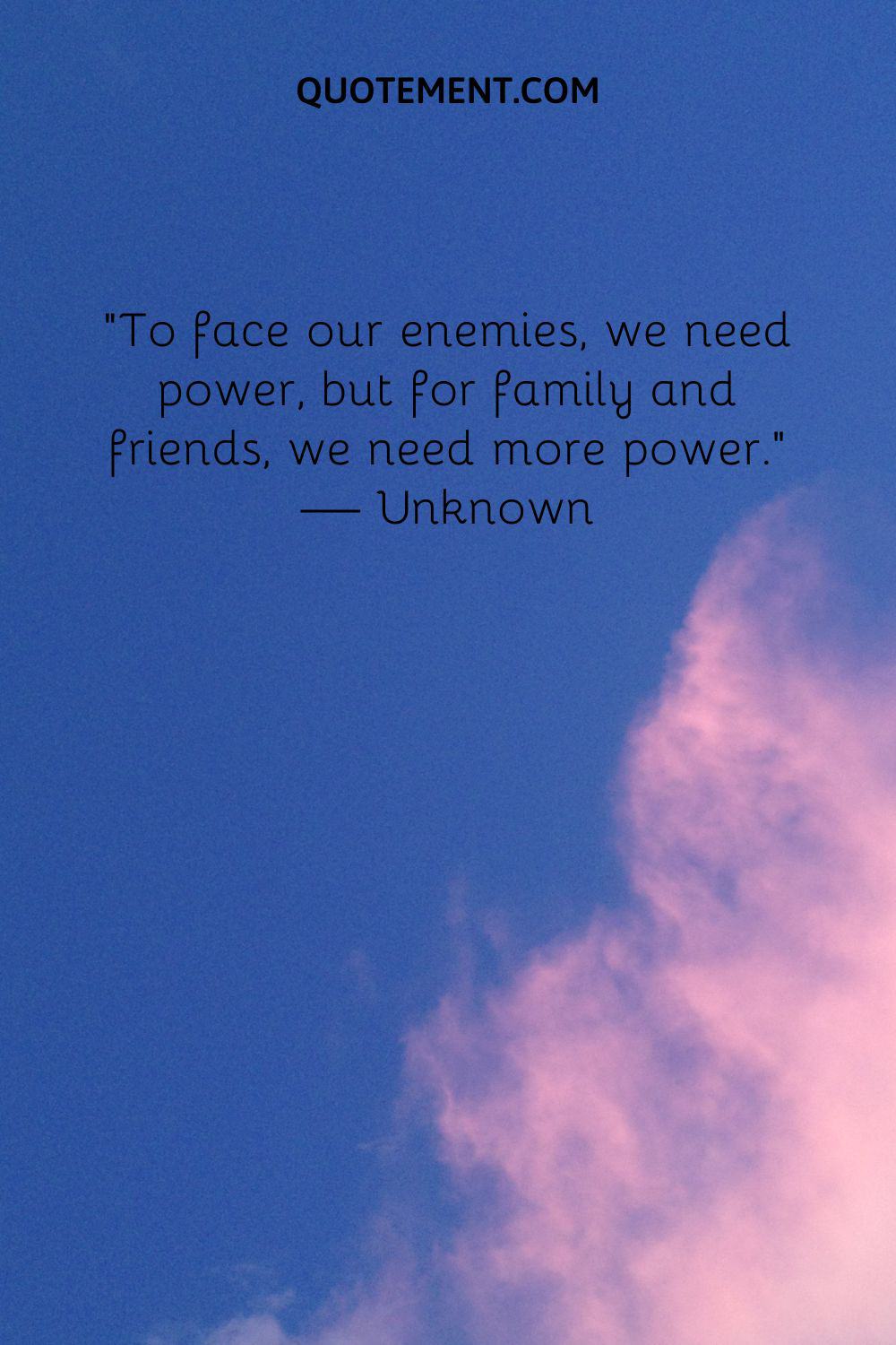 To face our enemies, we need power, but for family and friends, we need more power.