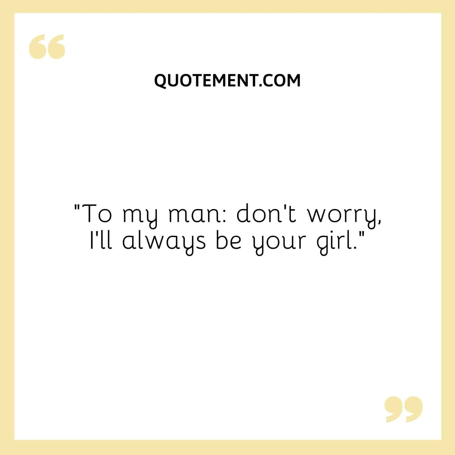 To my man, don't worry, I'll always be your girl.