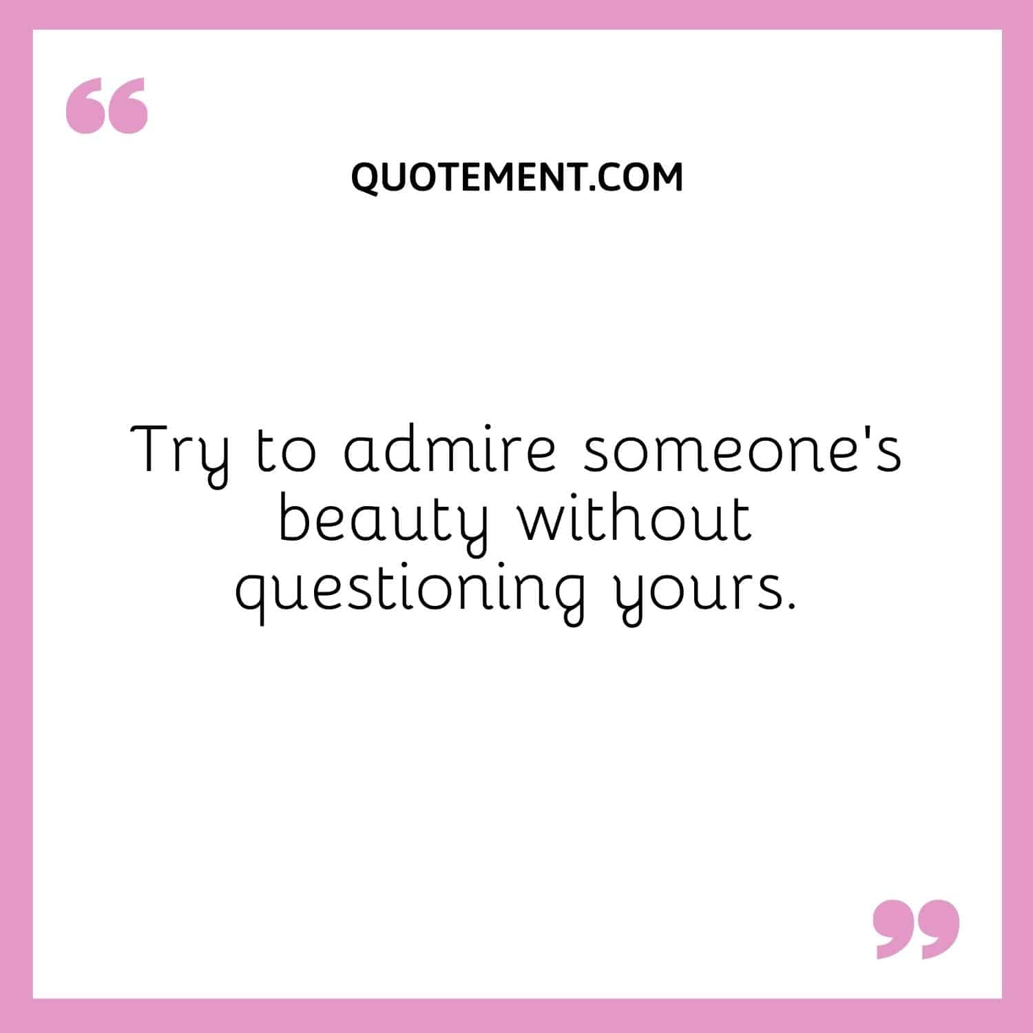 Try to admire someone’s beauty without questioning yours.