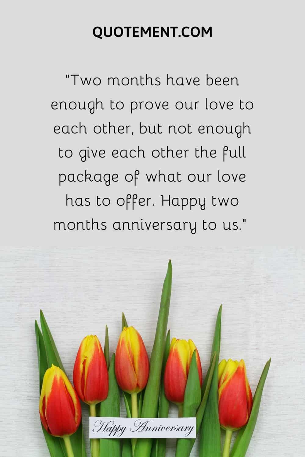 “Two months have been enough to prove our love to each other, but not enough to give each other the full package of what our love has to offer. Happy two months anniversary to us.”