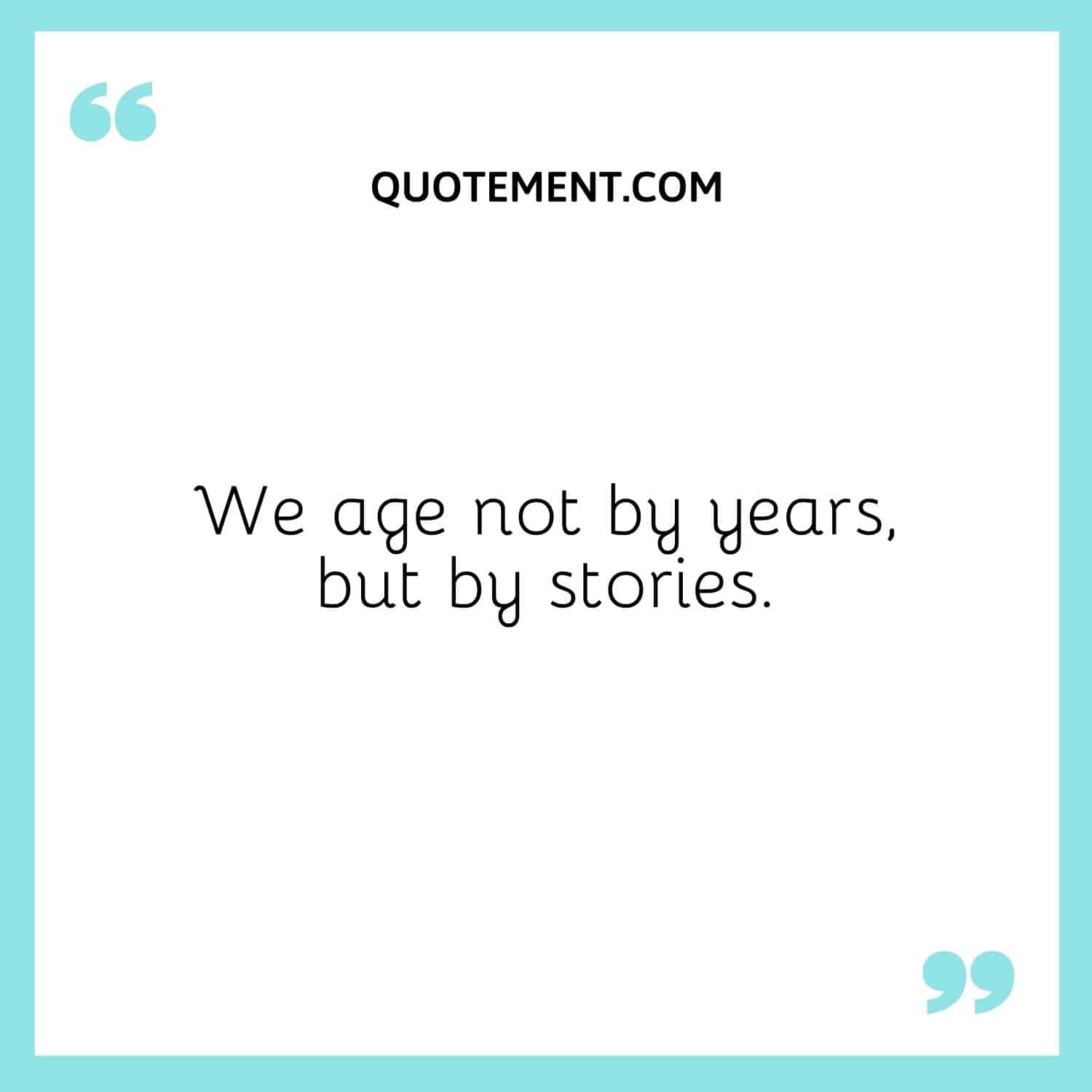 We age not by years, but by stories.