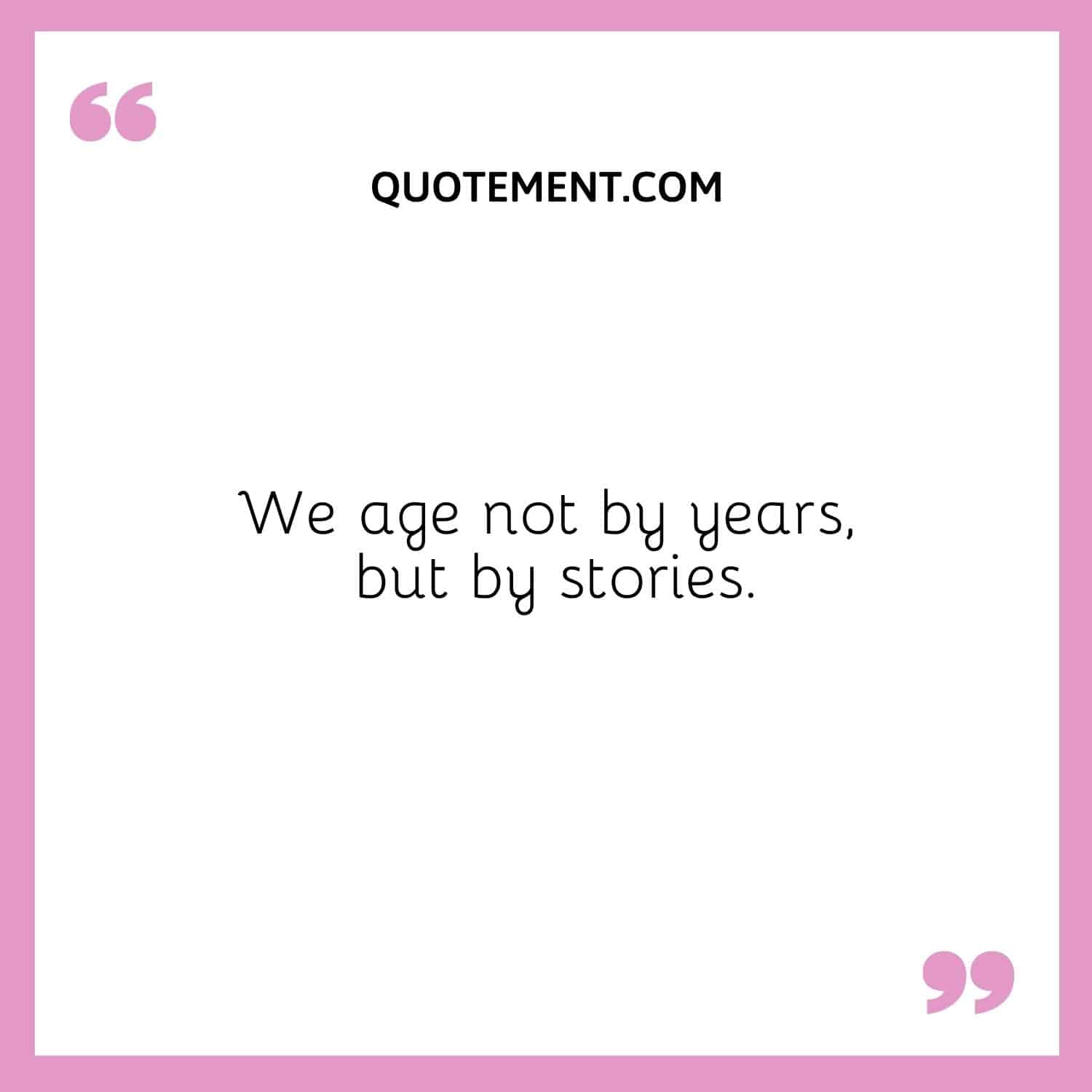 We age not by years, but by stories