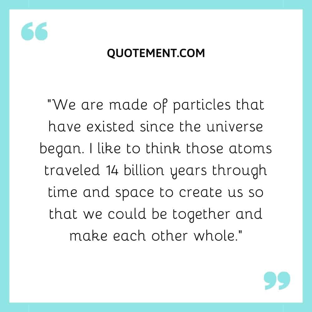 “We are made of particles that have existed since the universe began.