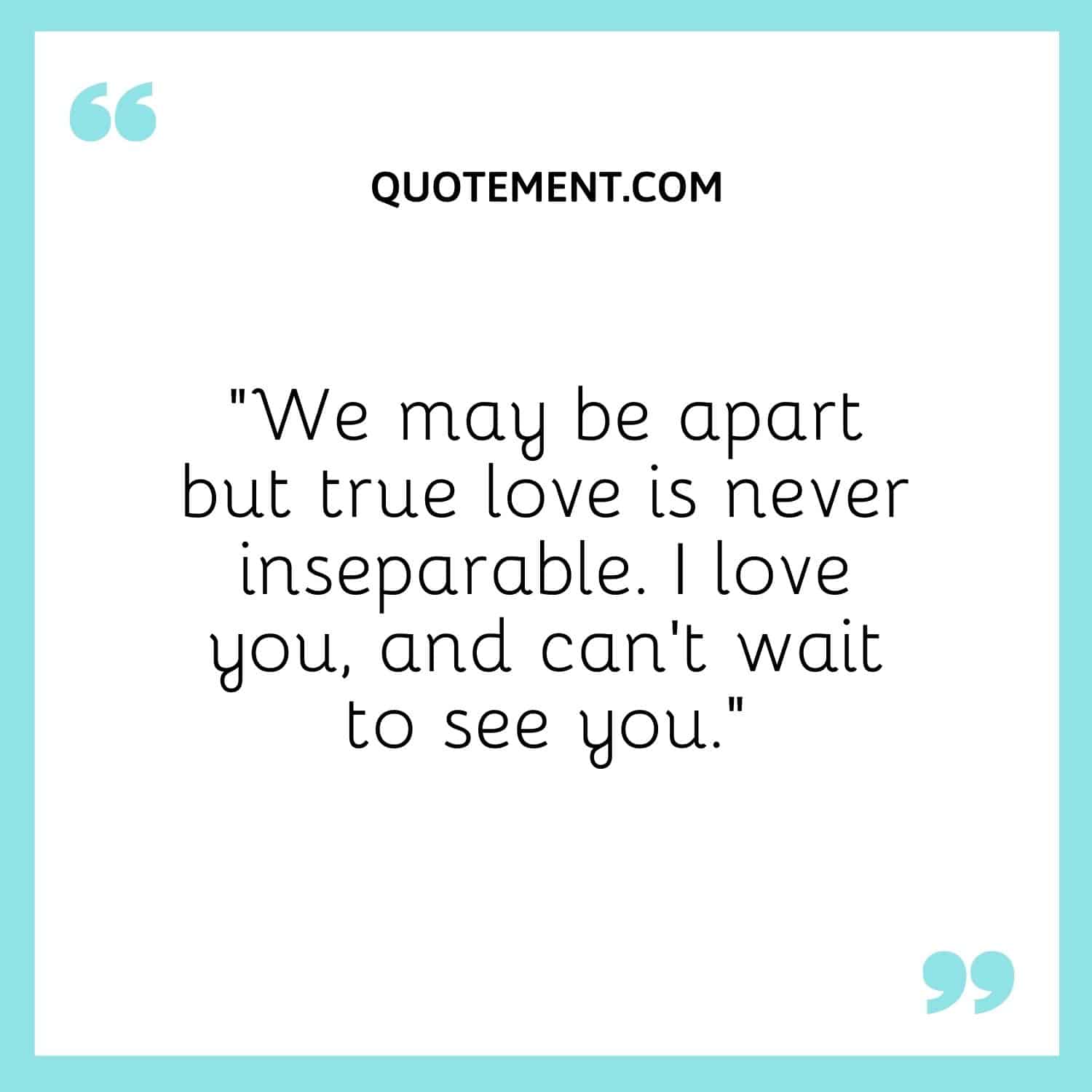 We may be apart but true love is never inseparable. I love you, and can’t wait to see you.