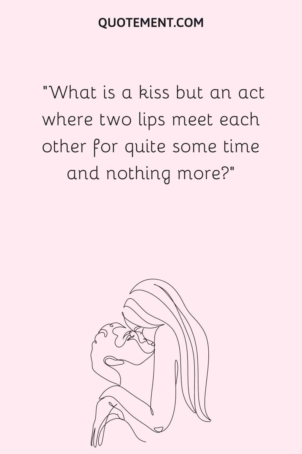 What is a kiss but an act where two lips meet each other for quite some time and nothing more