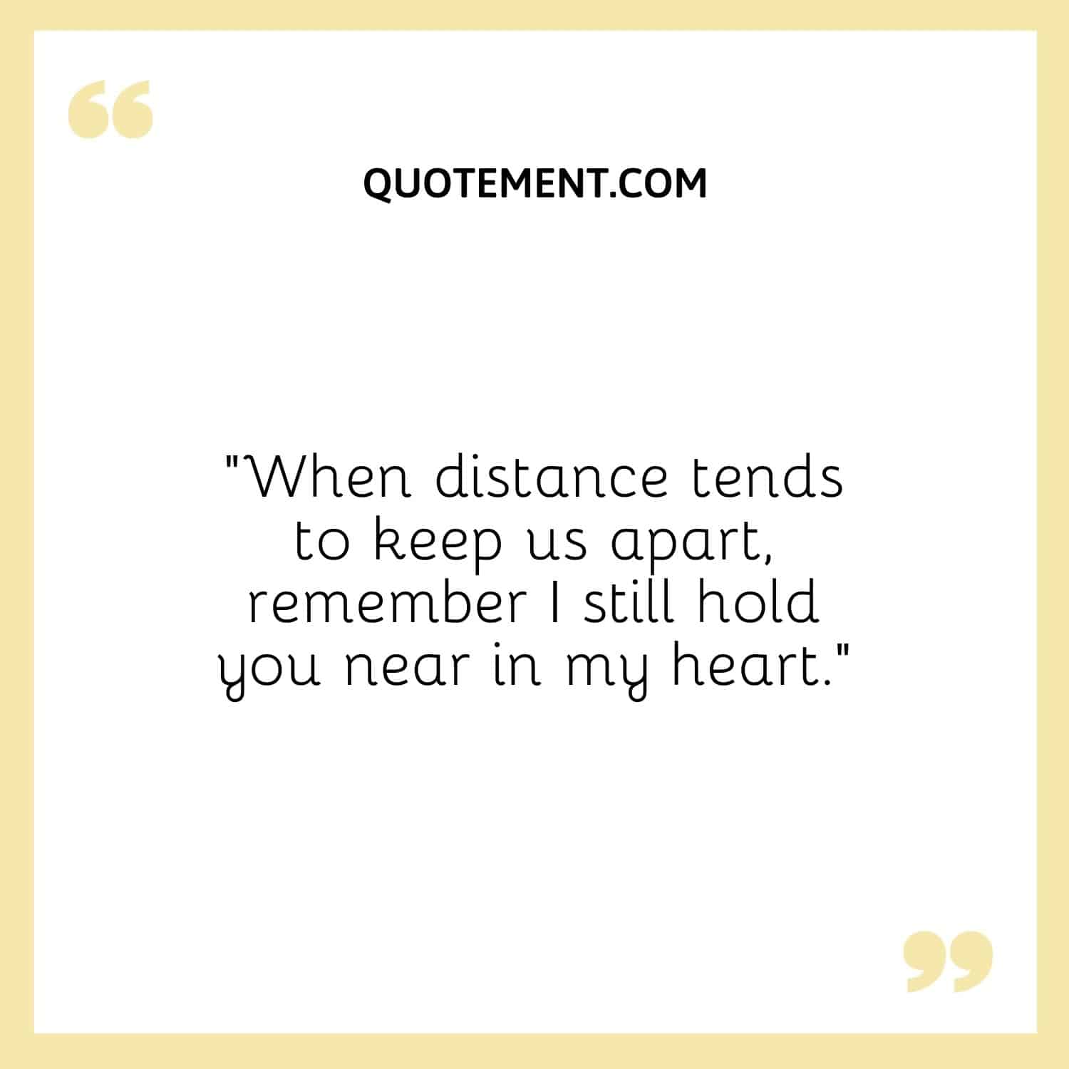 “When distance tends to keep us apart, remember I still hold you near in my heart.”