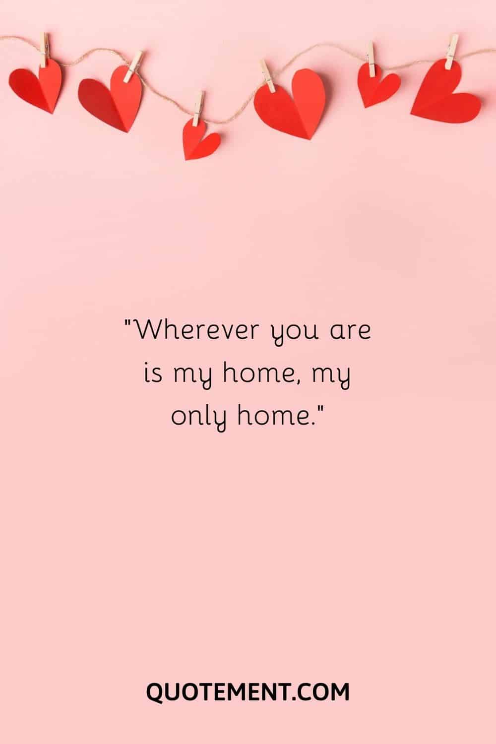Wherever you are is my home, my only home
