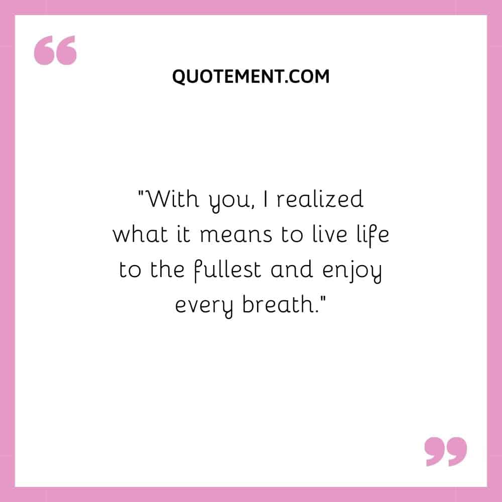 “With you, I realized what it means to live life to the fullest and enjoy every breath.”
