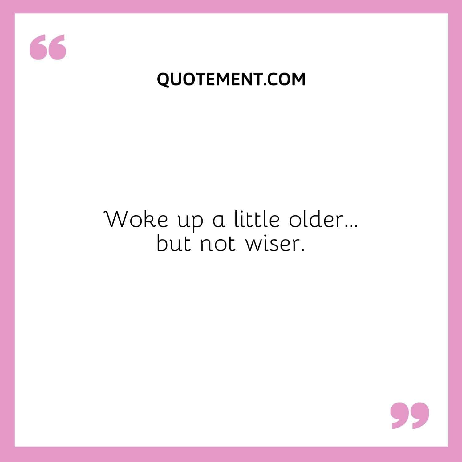 Woke up a little older… but not wiser.