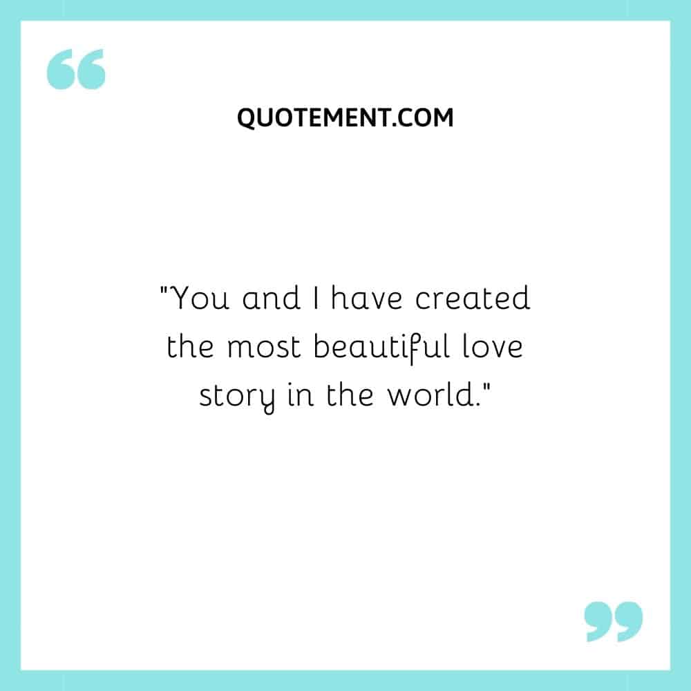 You and I have created the most beautiful love story in the world.
