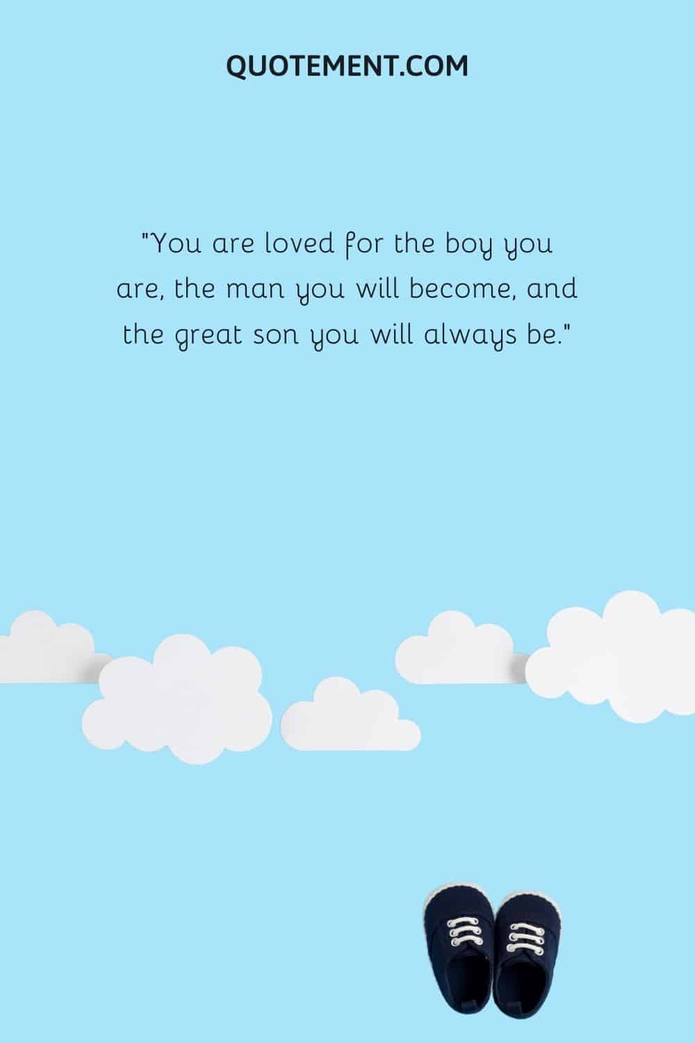 You are loved for the boy you are, the man you will become, and the great son you will always be