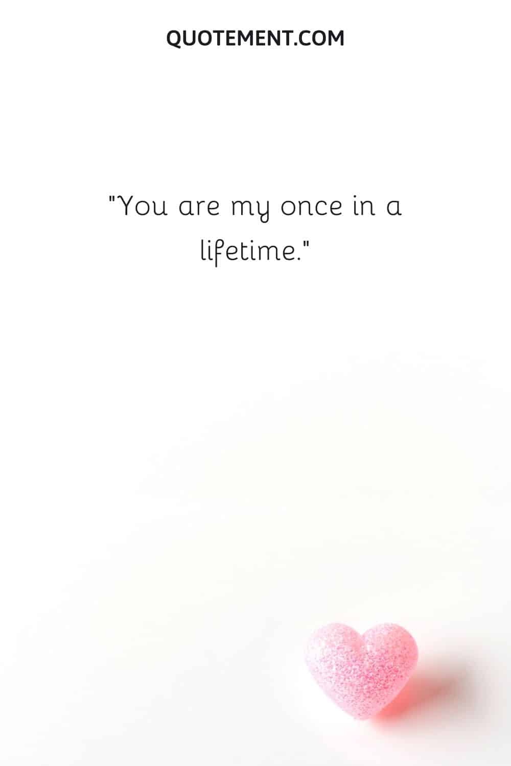 You are my once in a lifetime.