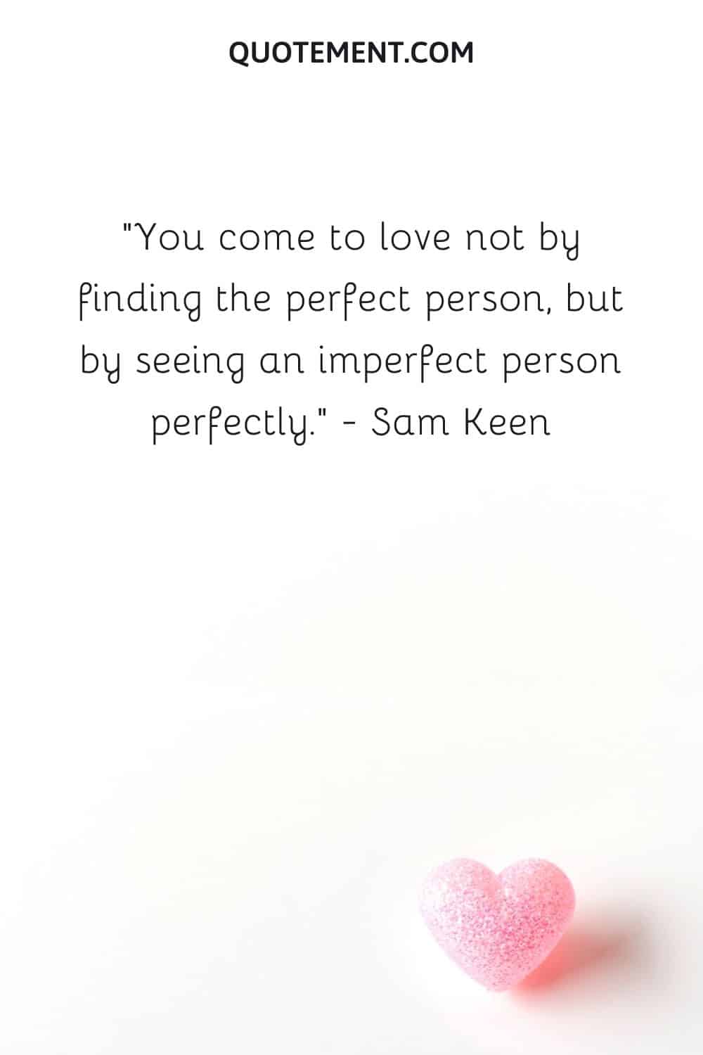 You come to love not by finding the perfect person, but by seeing an imperfect person perfectly.