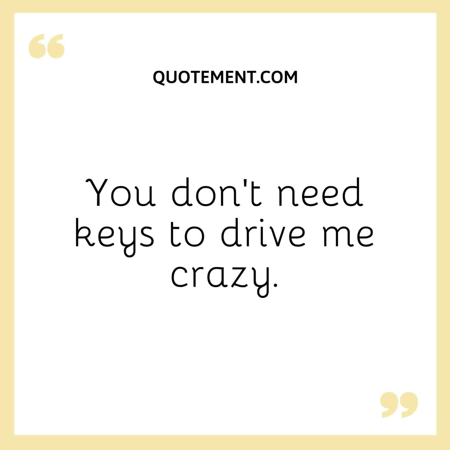 You don’t need keys to drive me crazy