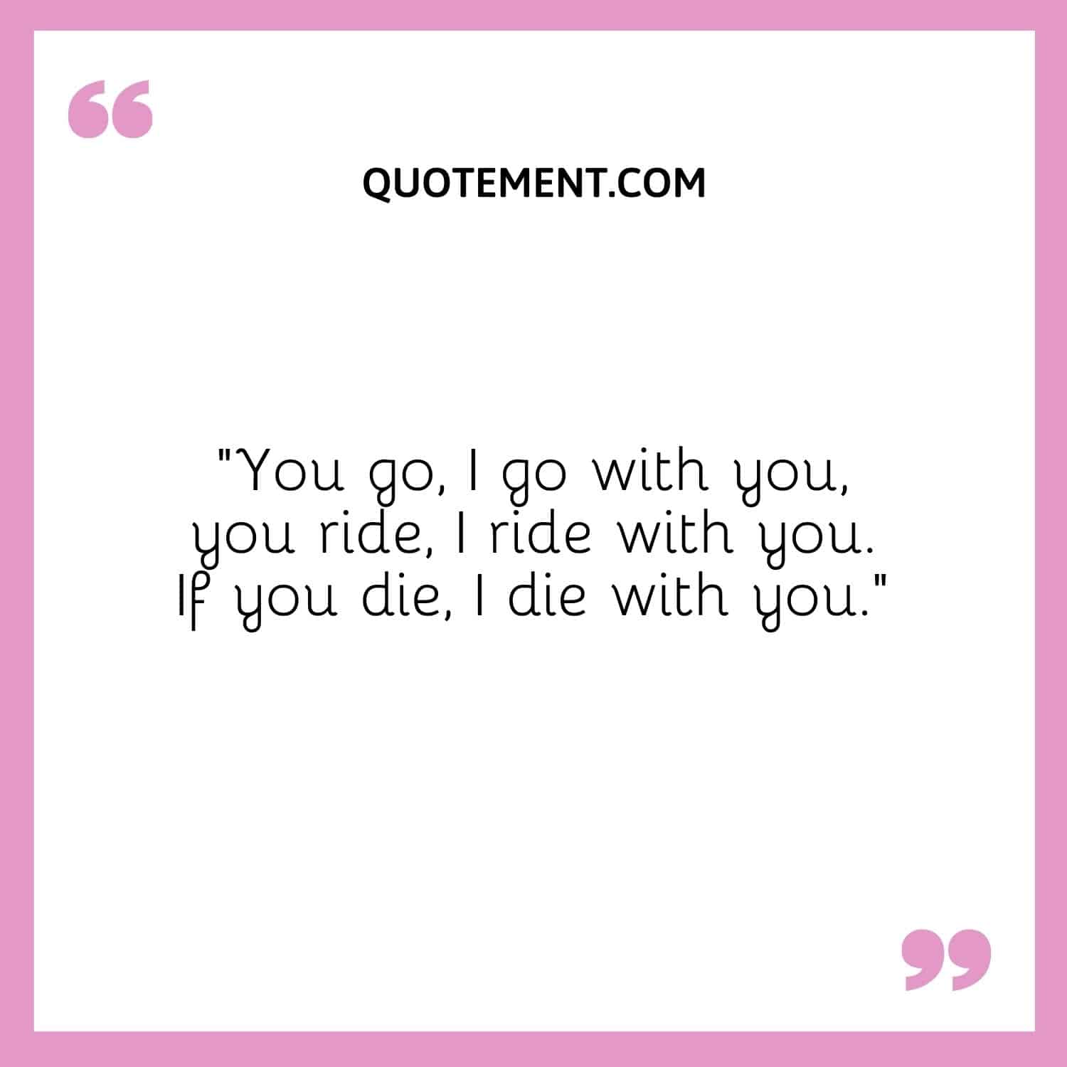 You go, I go with you, you ride, I ride with you. If you die, I die with you.