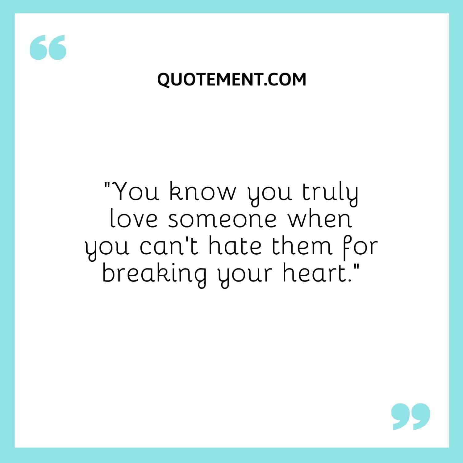 You know you truly love someone when you can't hate them for breaking your heart.
