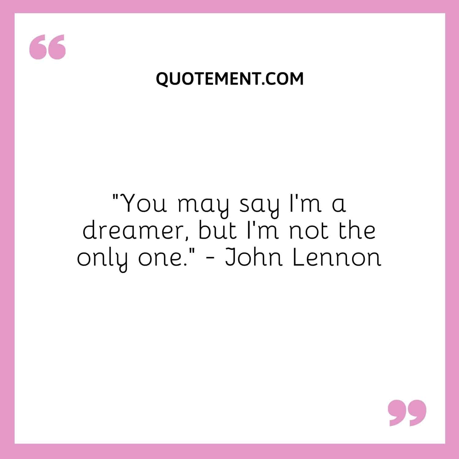 “You may say I’m a dreamer, but I’m not the only one.” — John Lennon