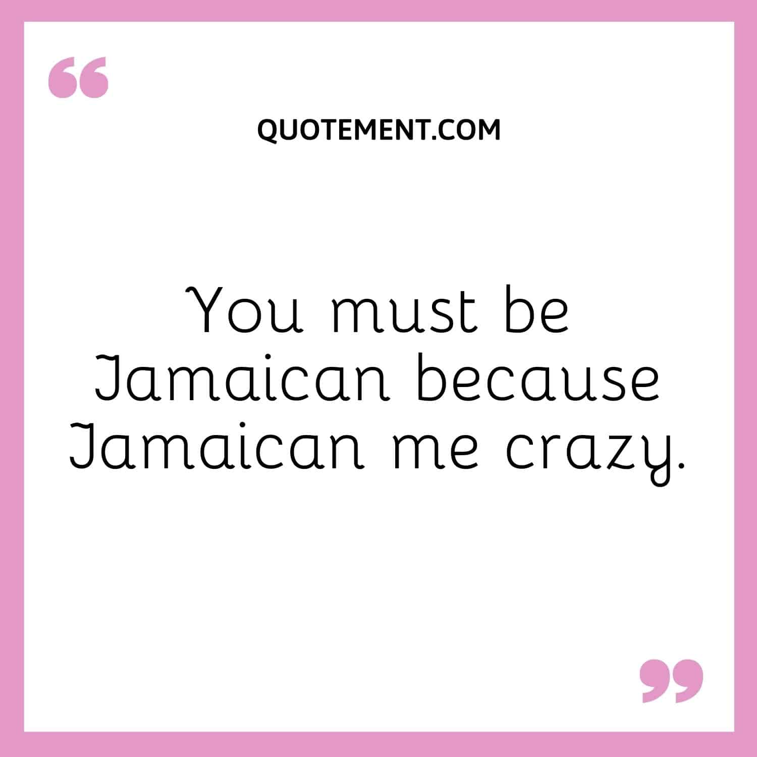 You must be Jamaican because Jamaican me crazy
