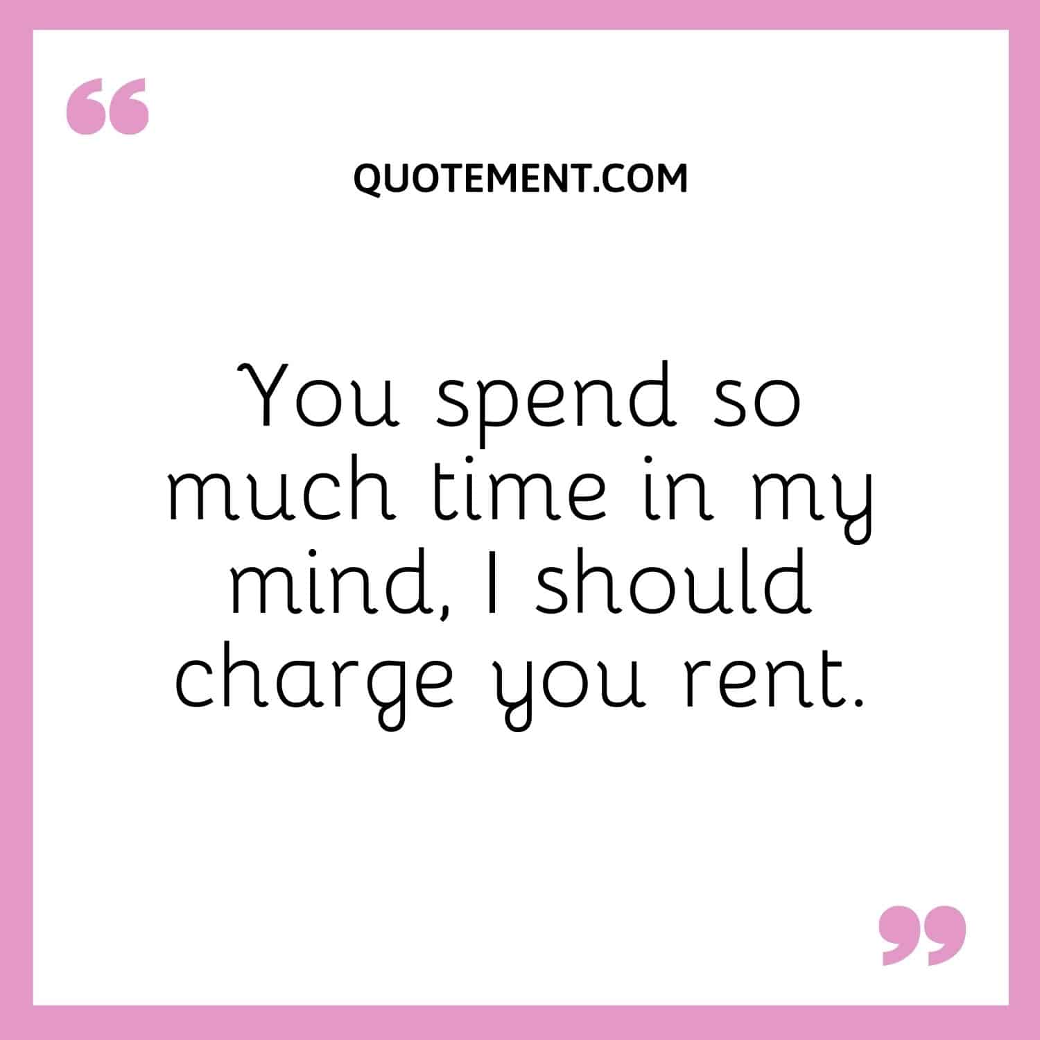You spend so much time in my mind, I should charge you rent