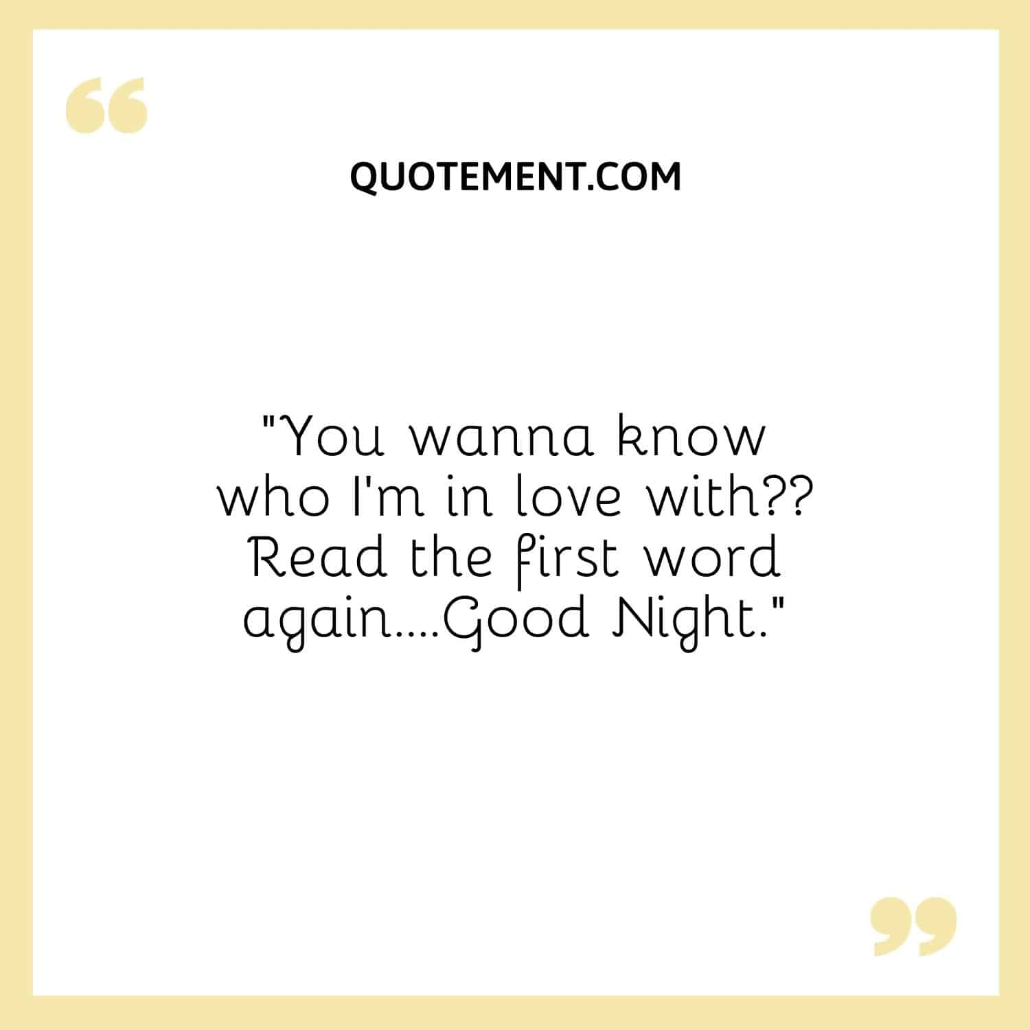 “You wanna know who I’m in love with Read the first word again….Good Night.”