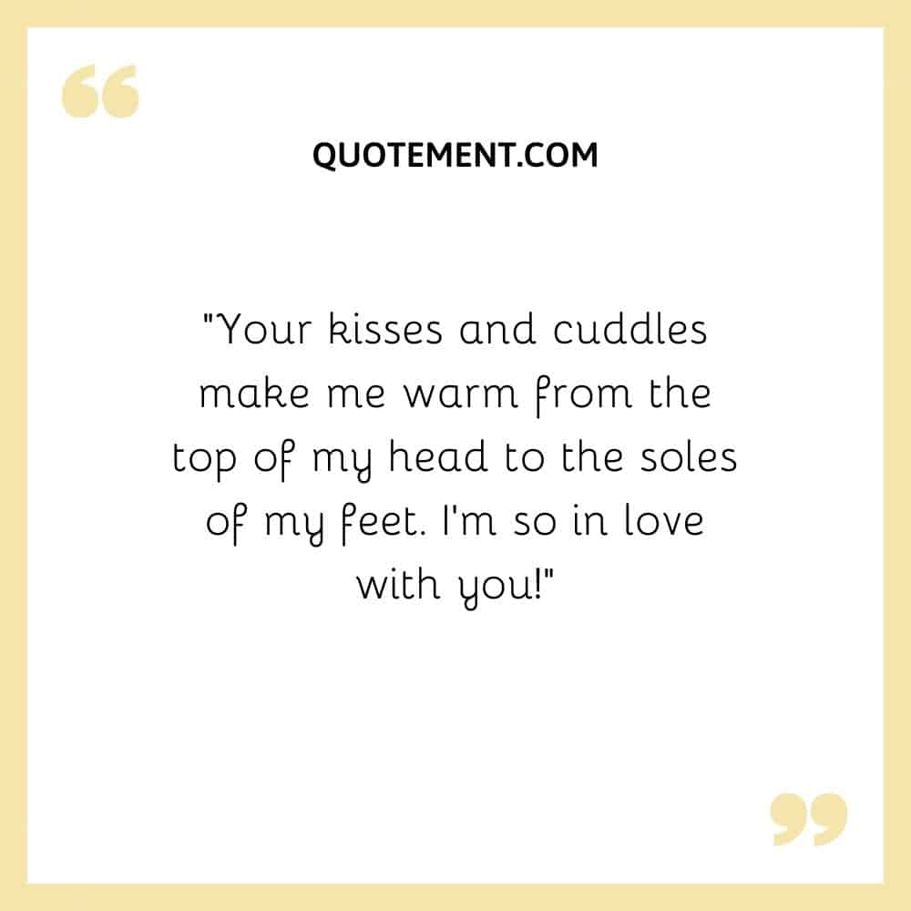 “Your kisses and cuddles make me warm from the top of my head to the soles of my feet. I’m so in love with you!”
