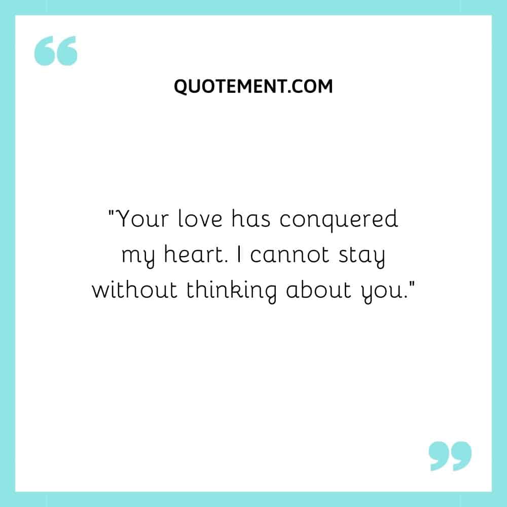 “Your love has conquered my heart. I cannot stay without thinking about you.”