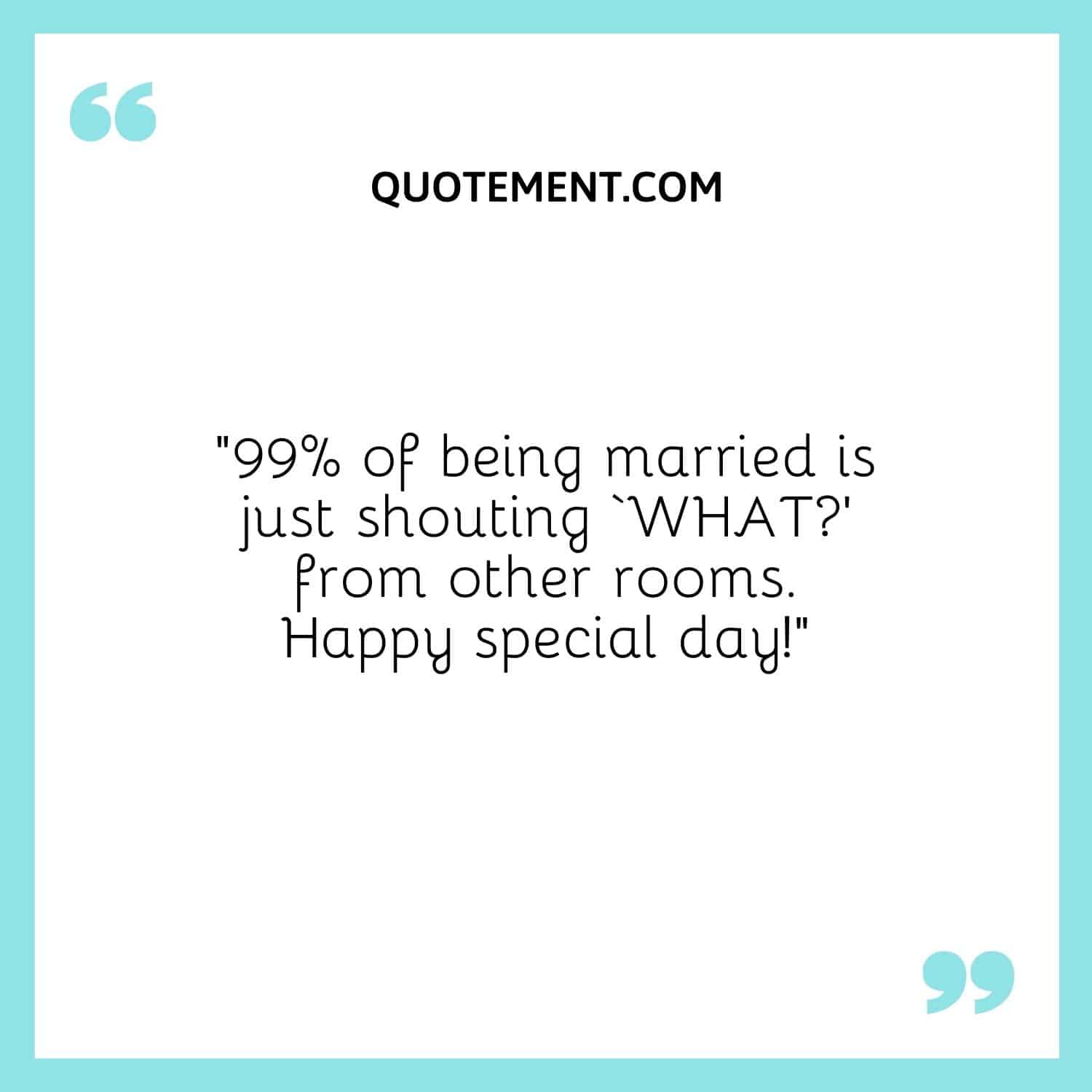 “99% of being married is just shouting ‘WHAT’ from other rooms. Happy special day!”