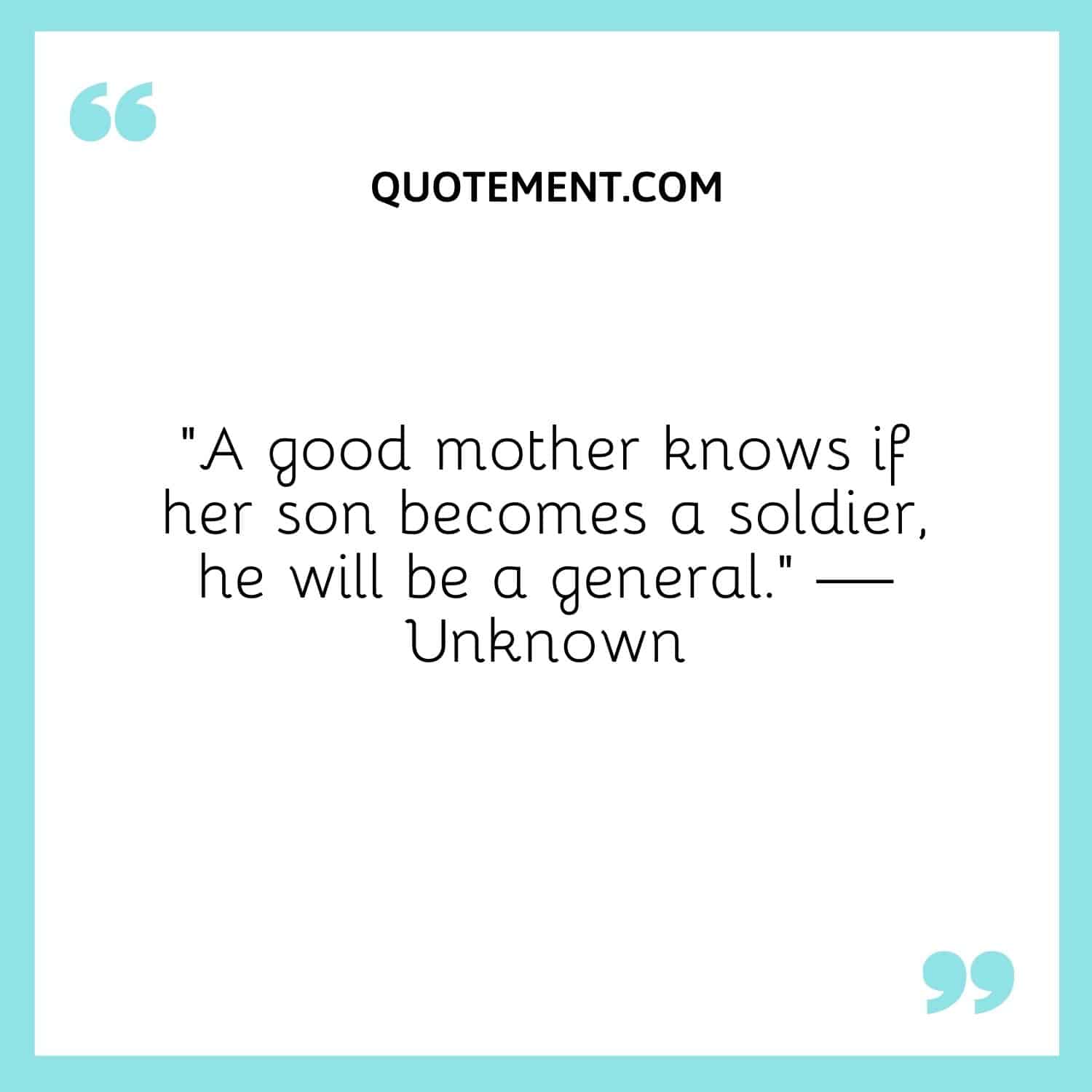 A good mother knows if her son becomes a soldier, he will be a general.