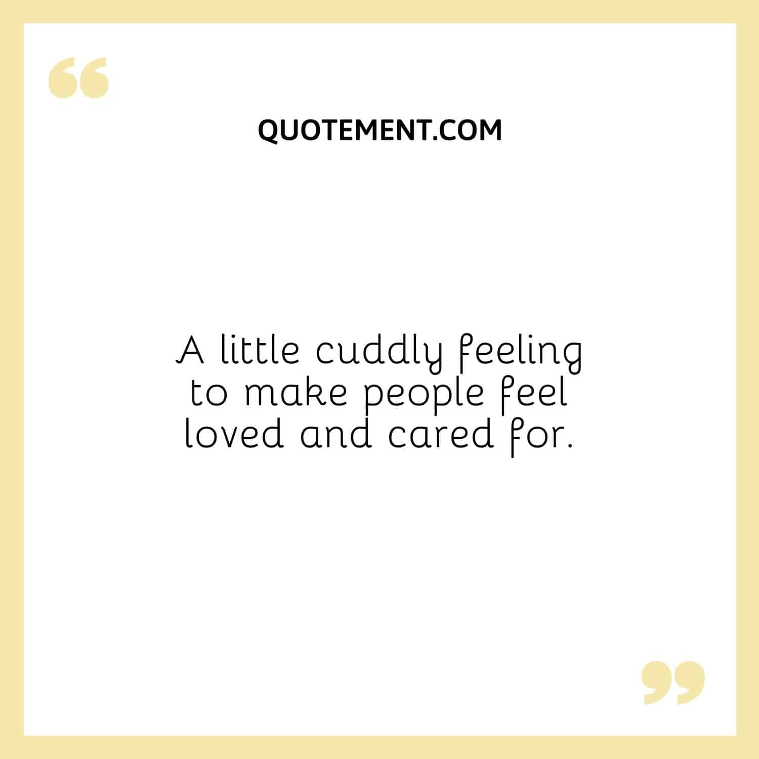 A little cuddly feeling to make people feel loved and cared for