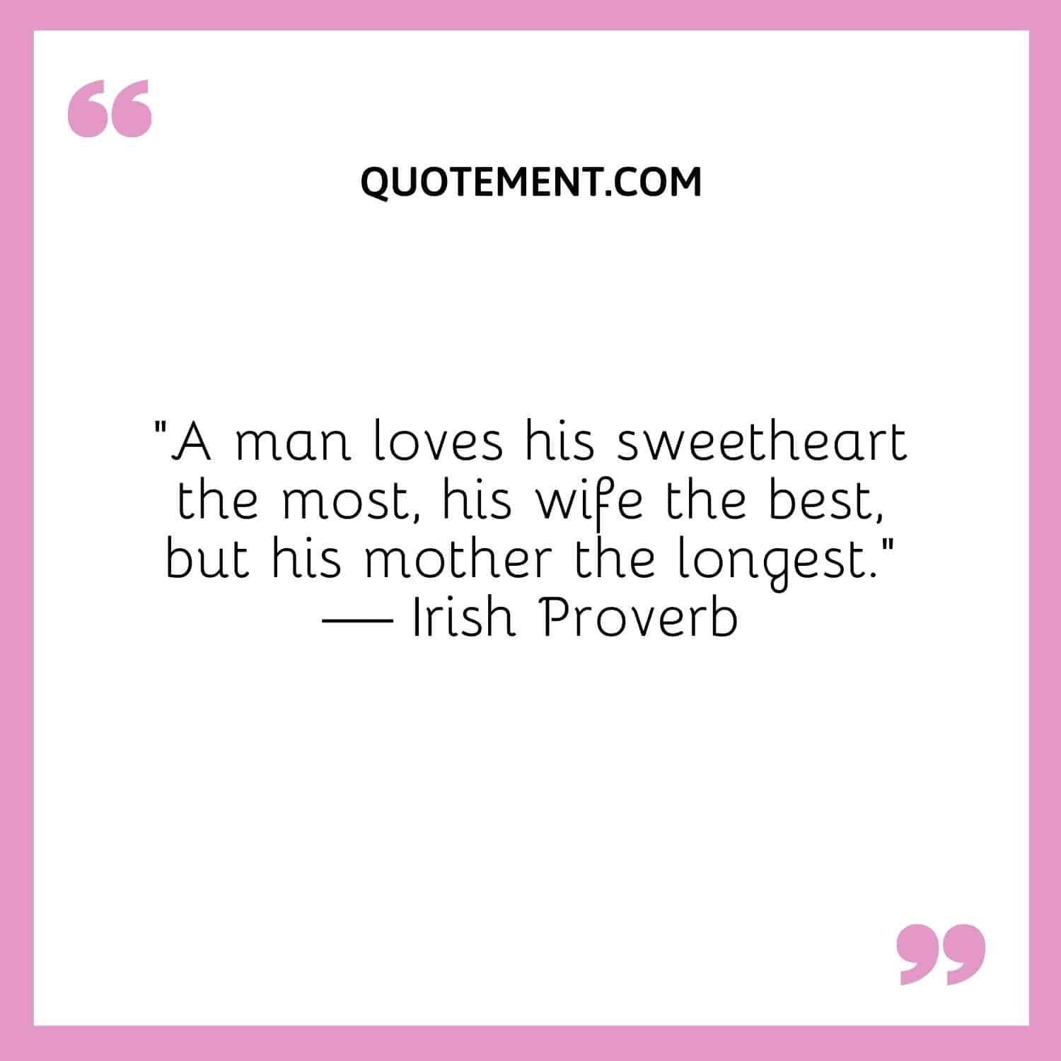 A man loves his sweetheart the most, his wife the best, but his mother the longest.