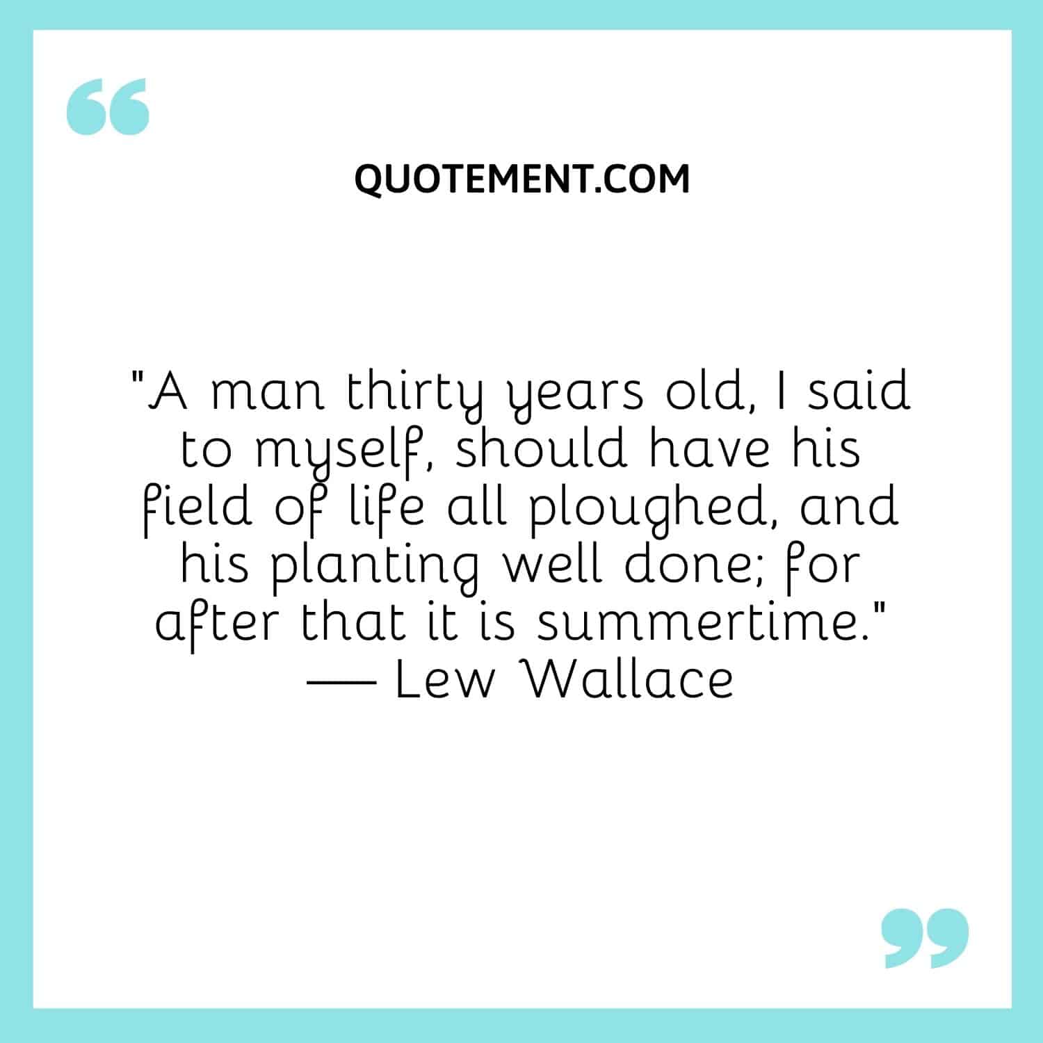 “A man thirty years old, I said to myself, should have his field of life all ploughed, and his planting well done; for after that it is summertime.” — Lew Wallace