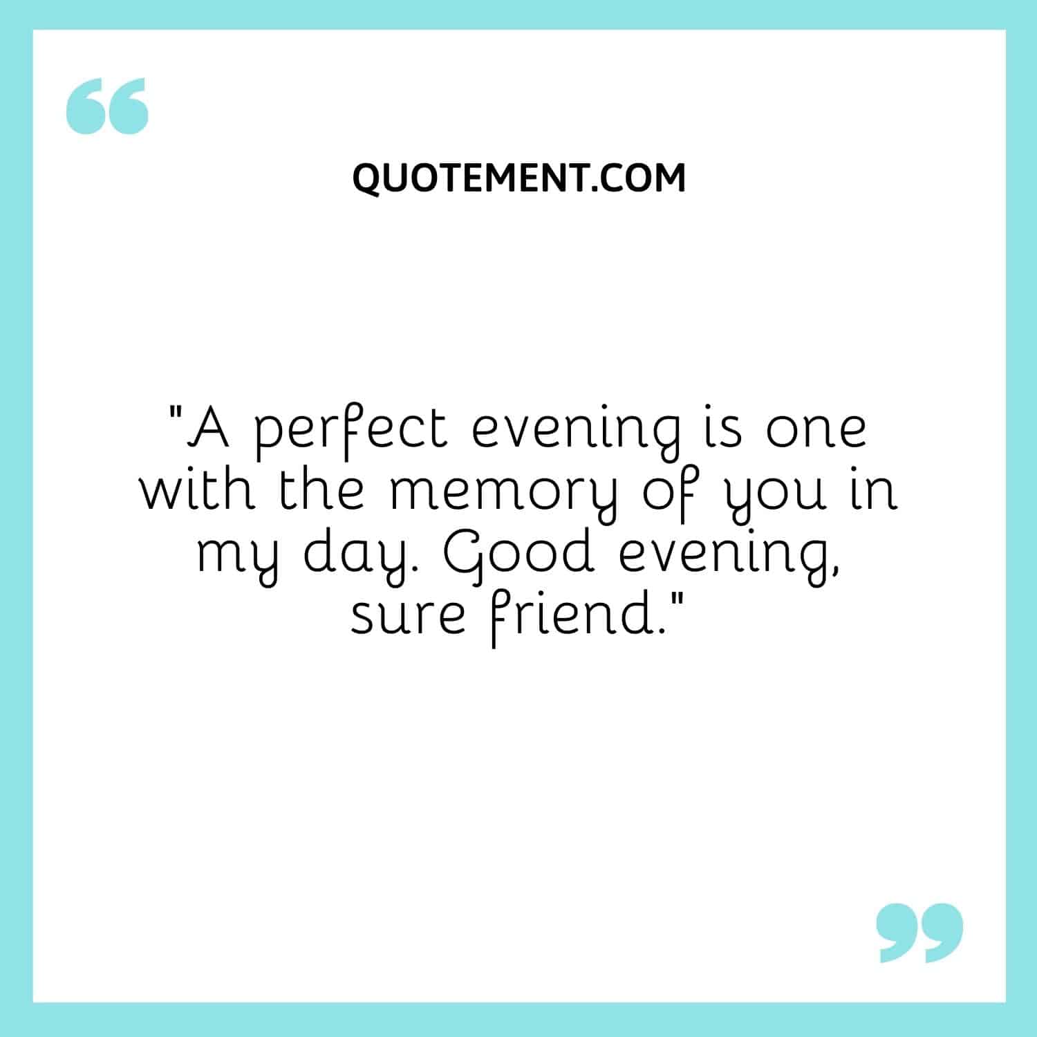 A perfect evening is one with the memory of you in my day.