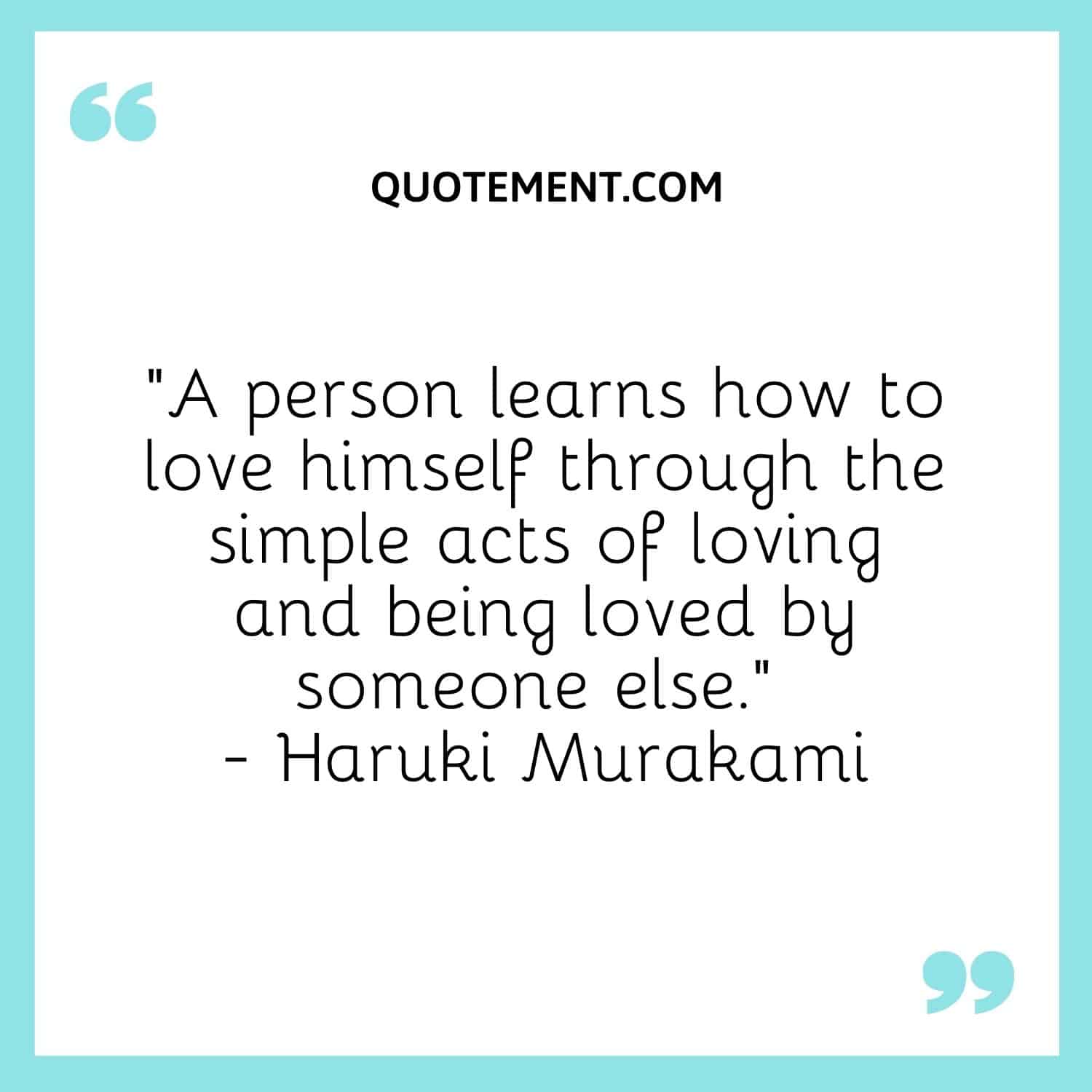 A person learns how to love himself through the simple acts of loving and being loved by someone else