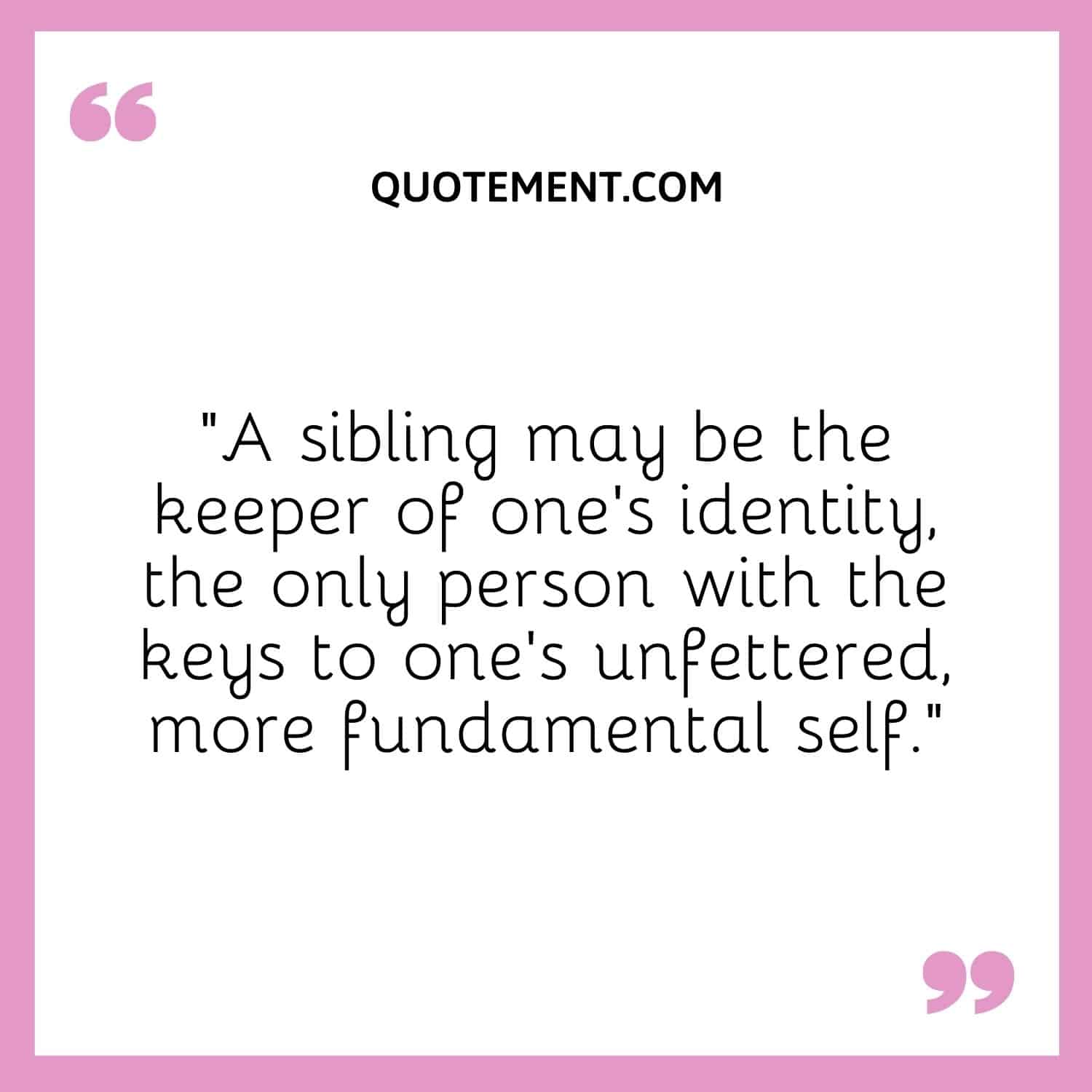 A sibling may be the keeper of one's identity, the only person with the keys to one's unfettered, more fundamental self.
