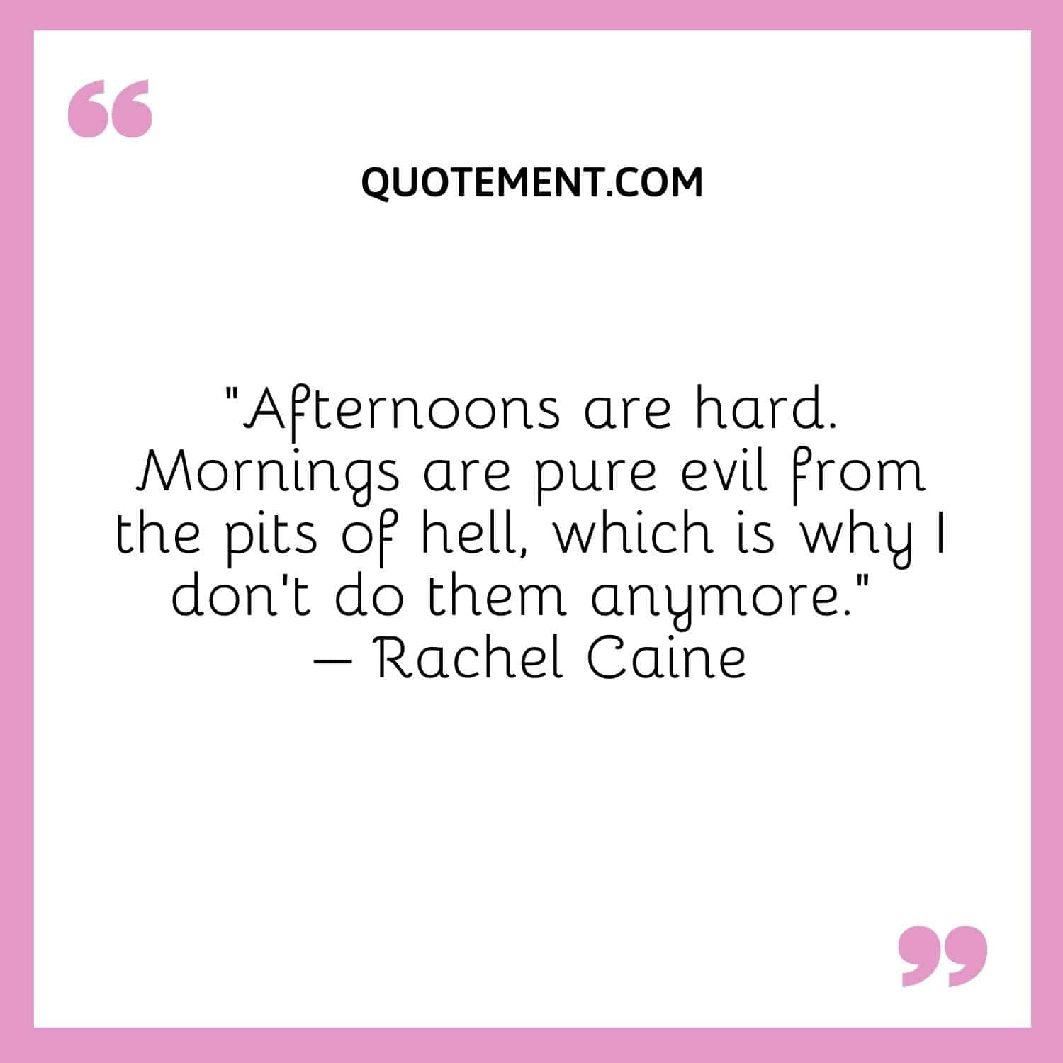 Afternoons are hard. Mornings are pure evil from the pits of hell, which is why I don't do them anymore. – Rachel Caine