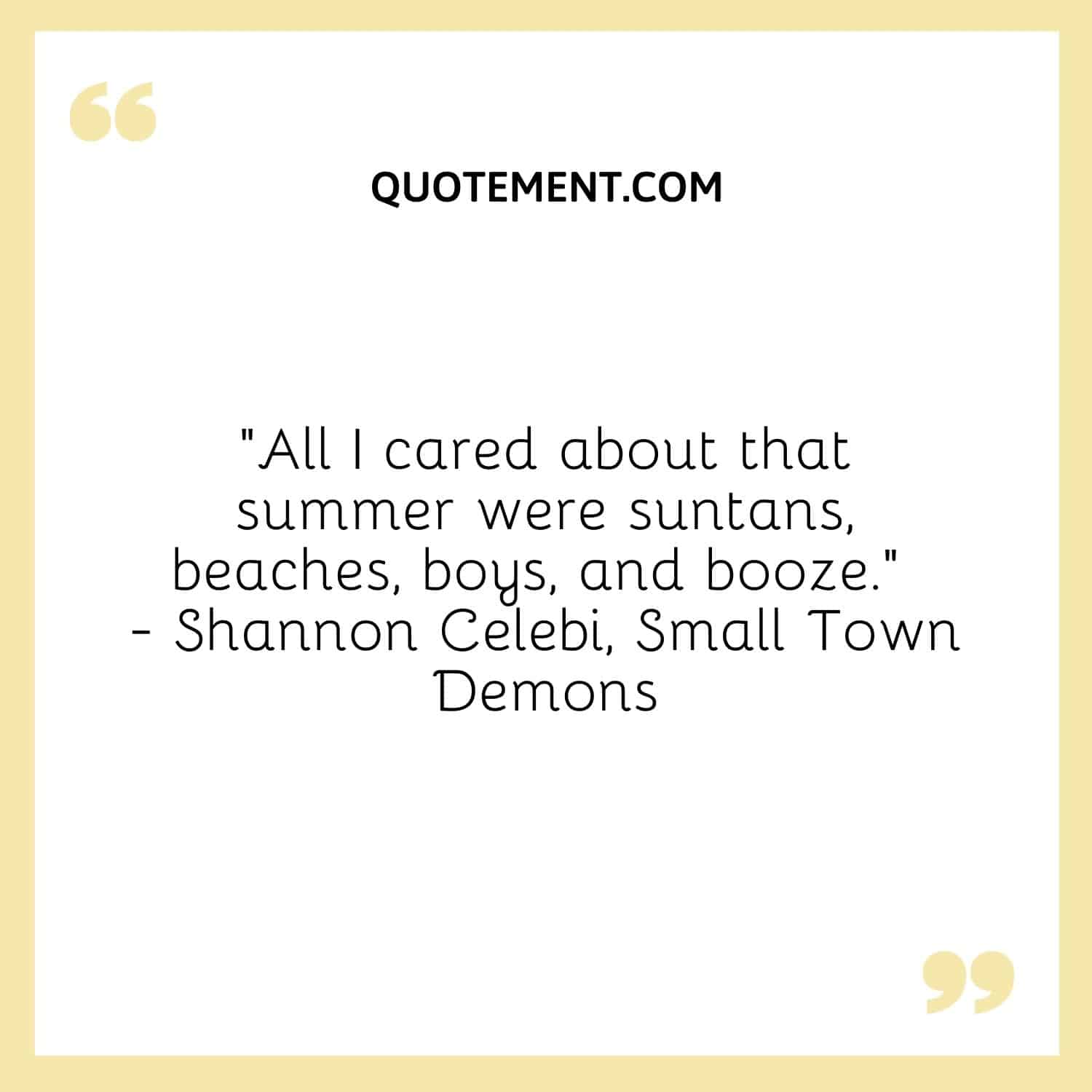 All I cared about that summer were suntans, beaches, boys, and booze. — Shannon Celebi, Small Town Demons